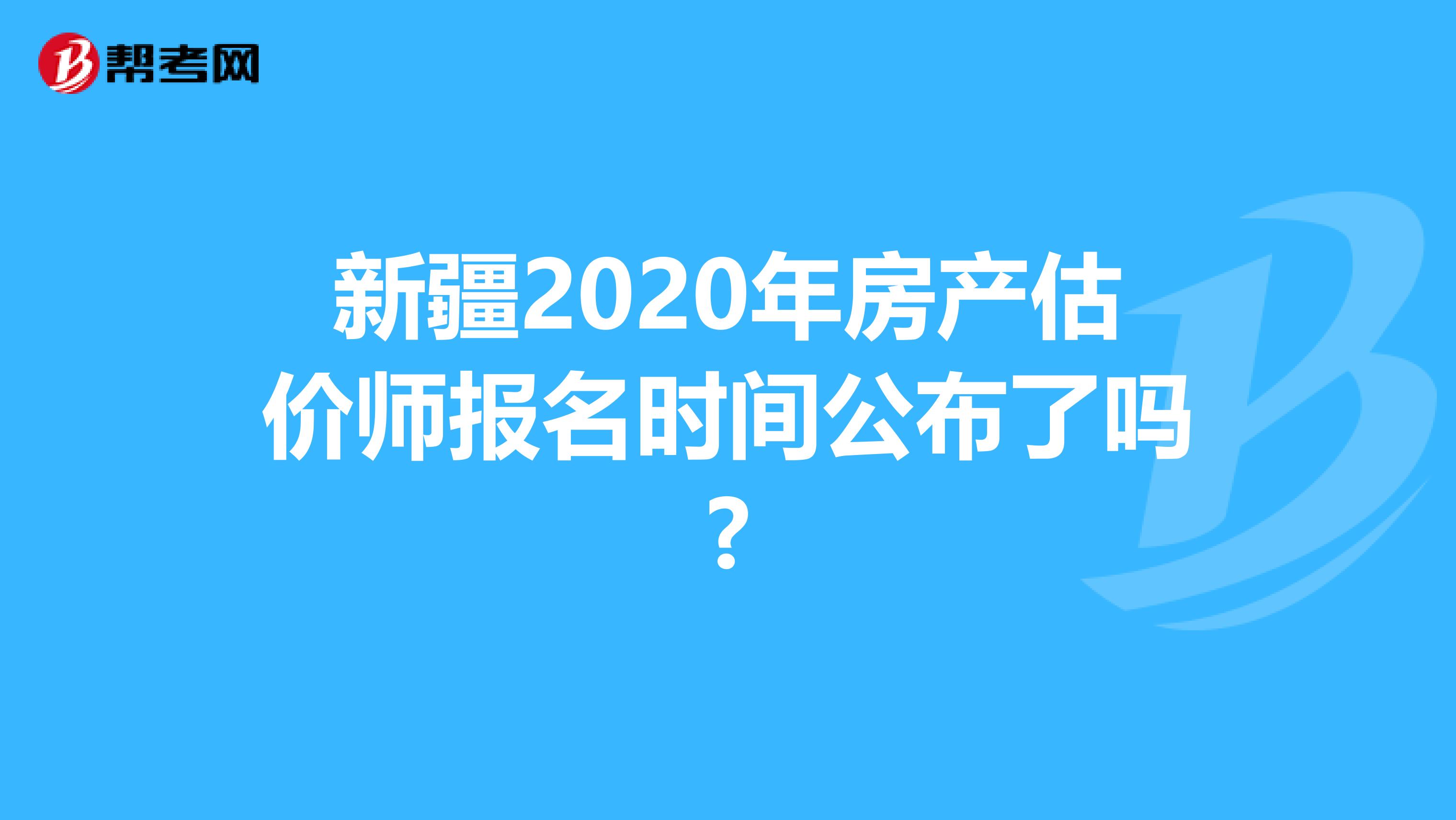 新疆2020年房产估价师报名时间公布了吗?