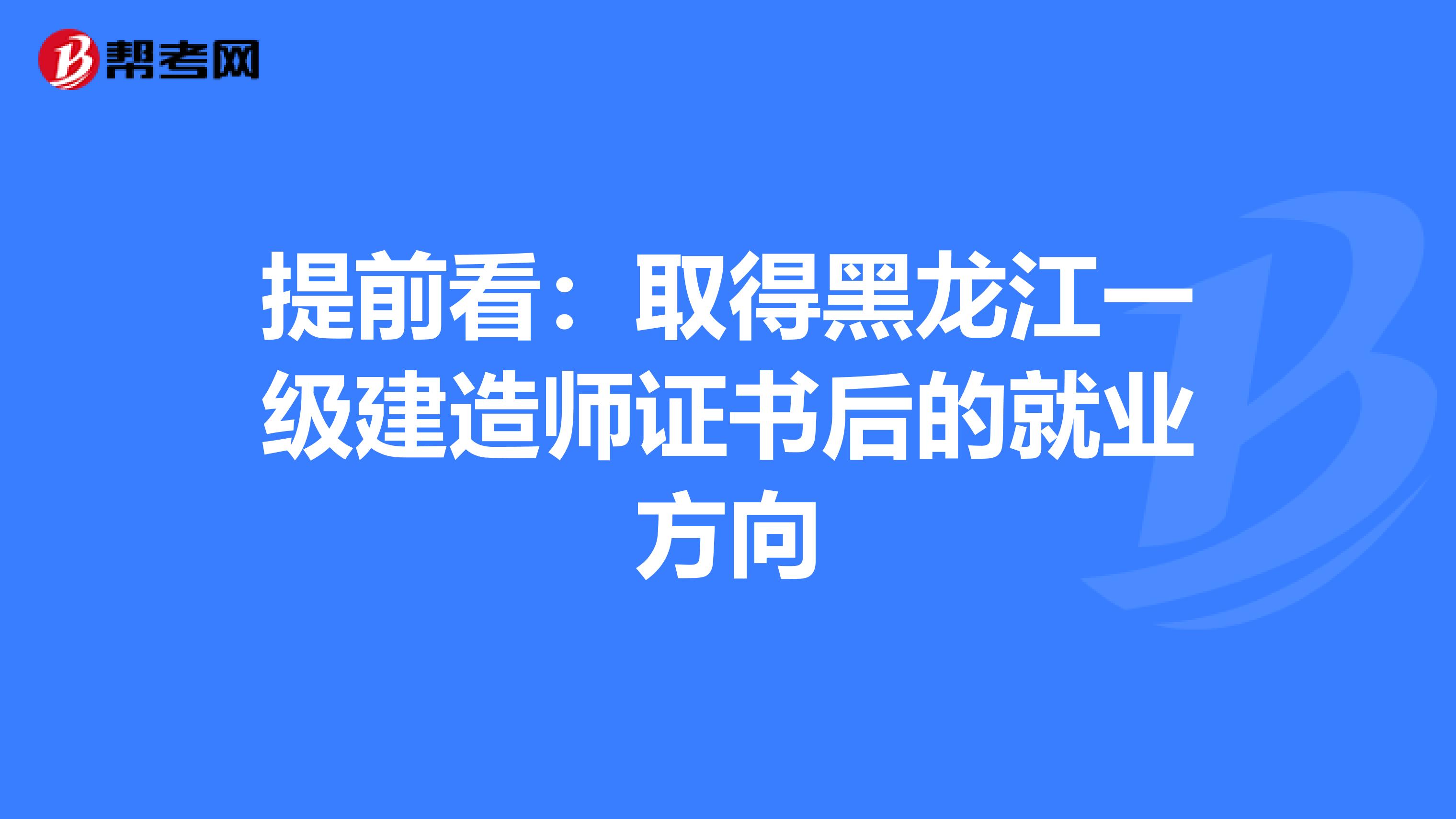 提前看：取得黑龙江一级建造师证书后的就业方向