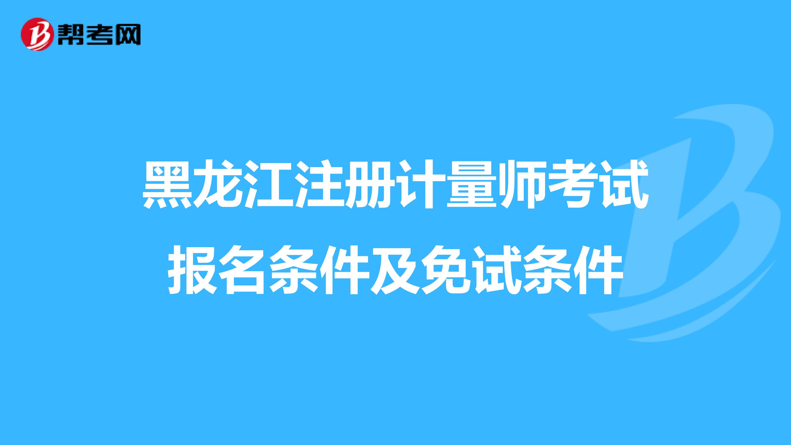 黑龍江注冊計量師考試報名條件及免試條件