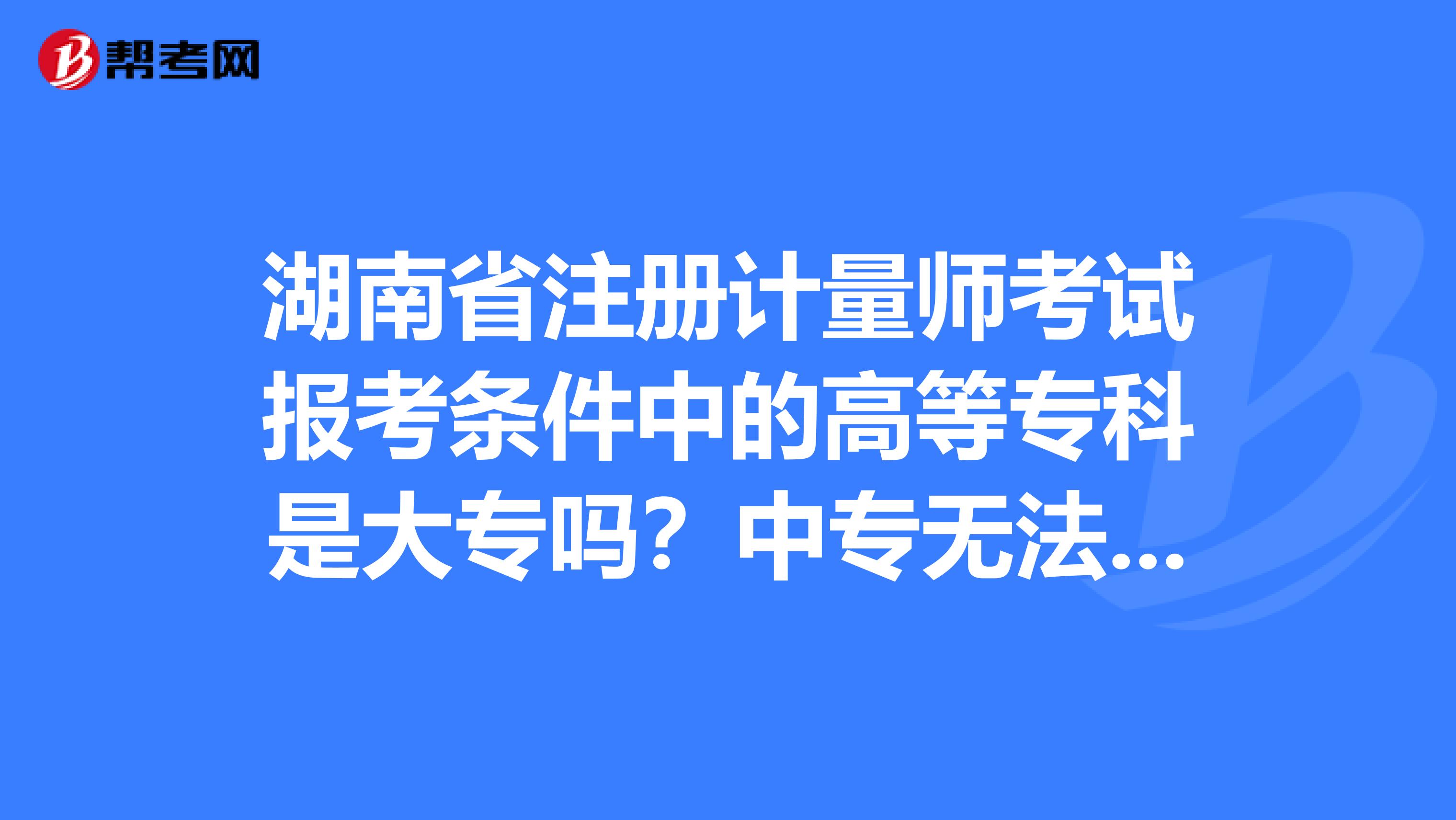 湖南省注册计量师考试报考条件中的高等专科是大专吗？中专无法报考吗？