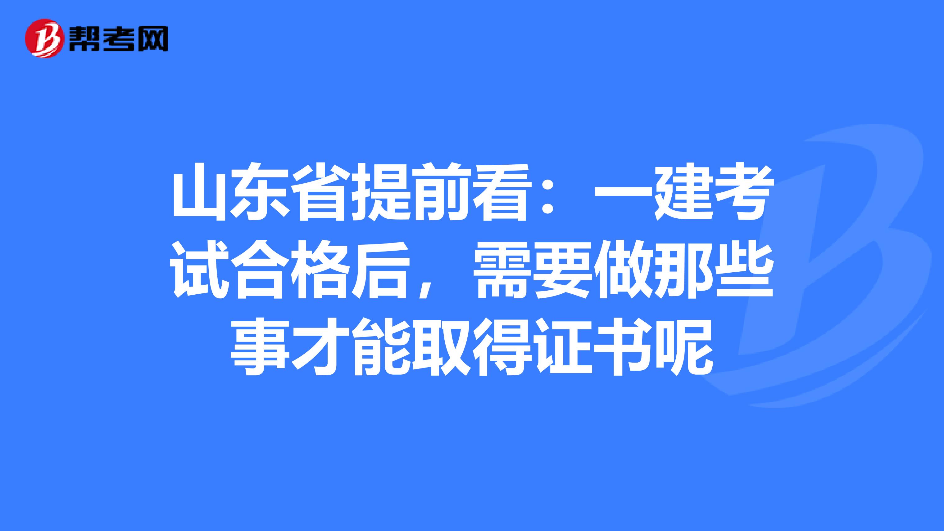 山东省提前看：一建考试合格后，需要做那些事才能取得证书呢
