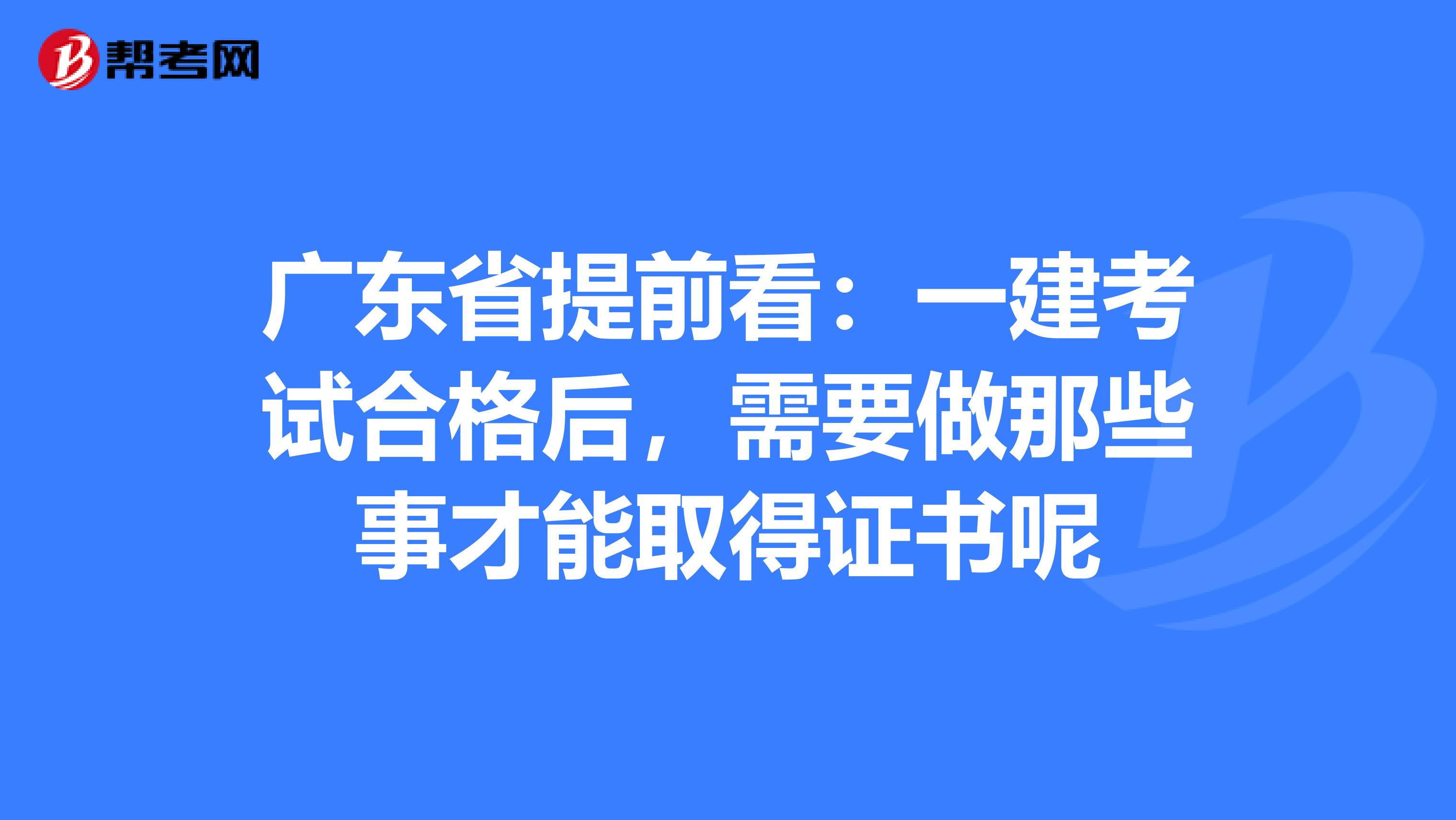 广东省提前看：一建考试合格后，需要做那些事才能取得证书呢