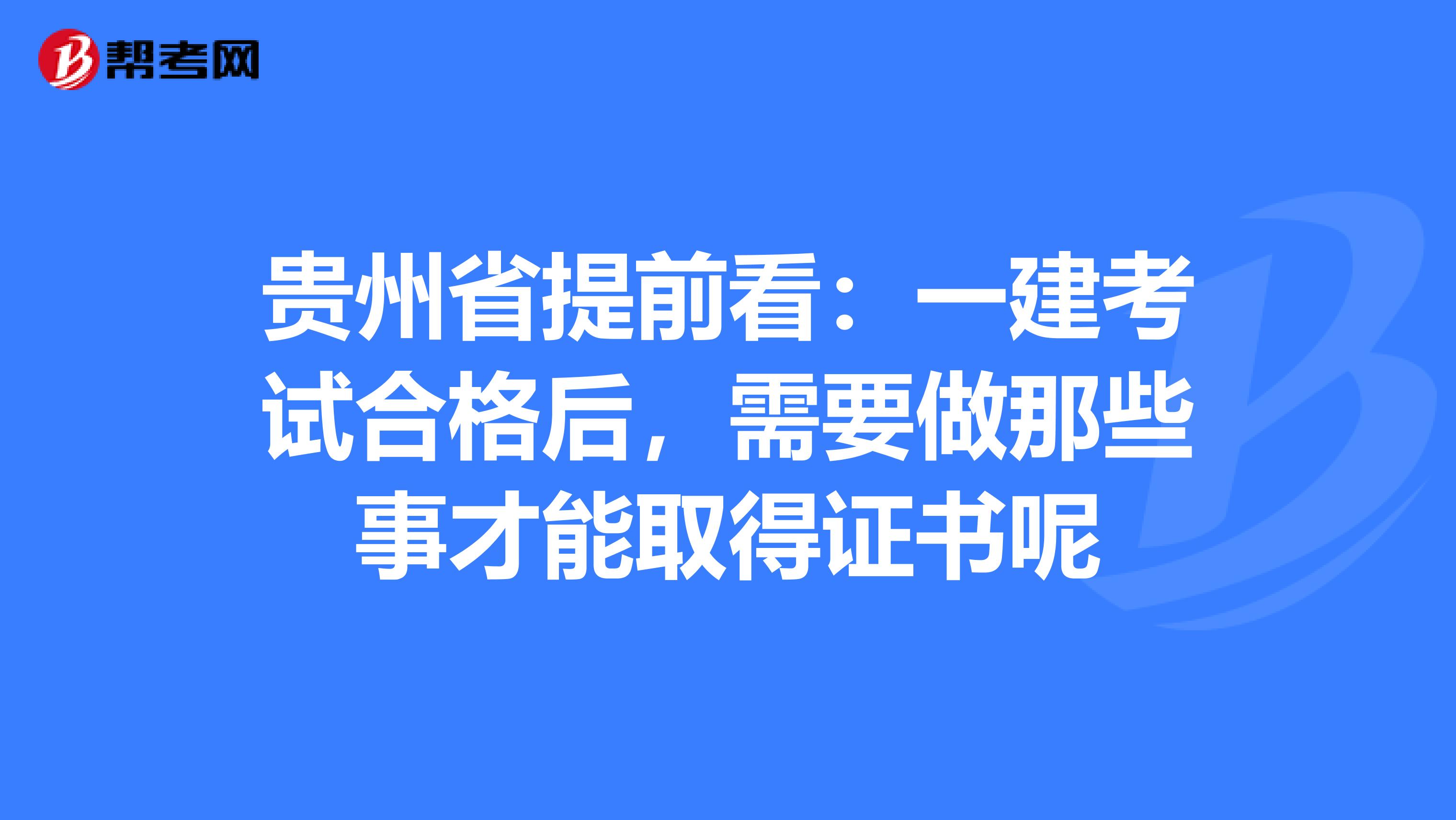 贵州省提前看：一建考试合格后，需要做那些事才能取得证书呢