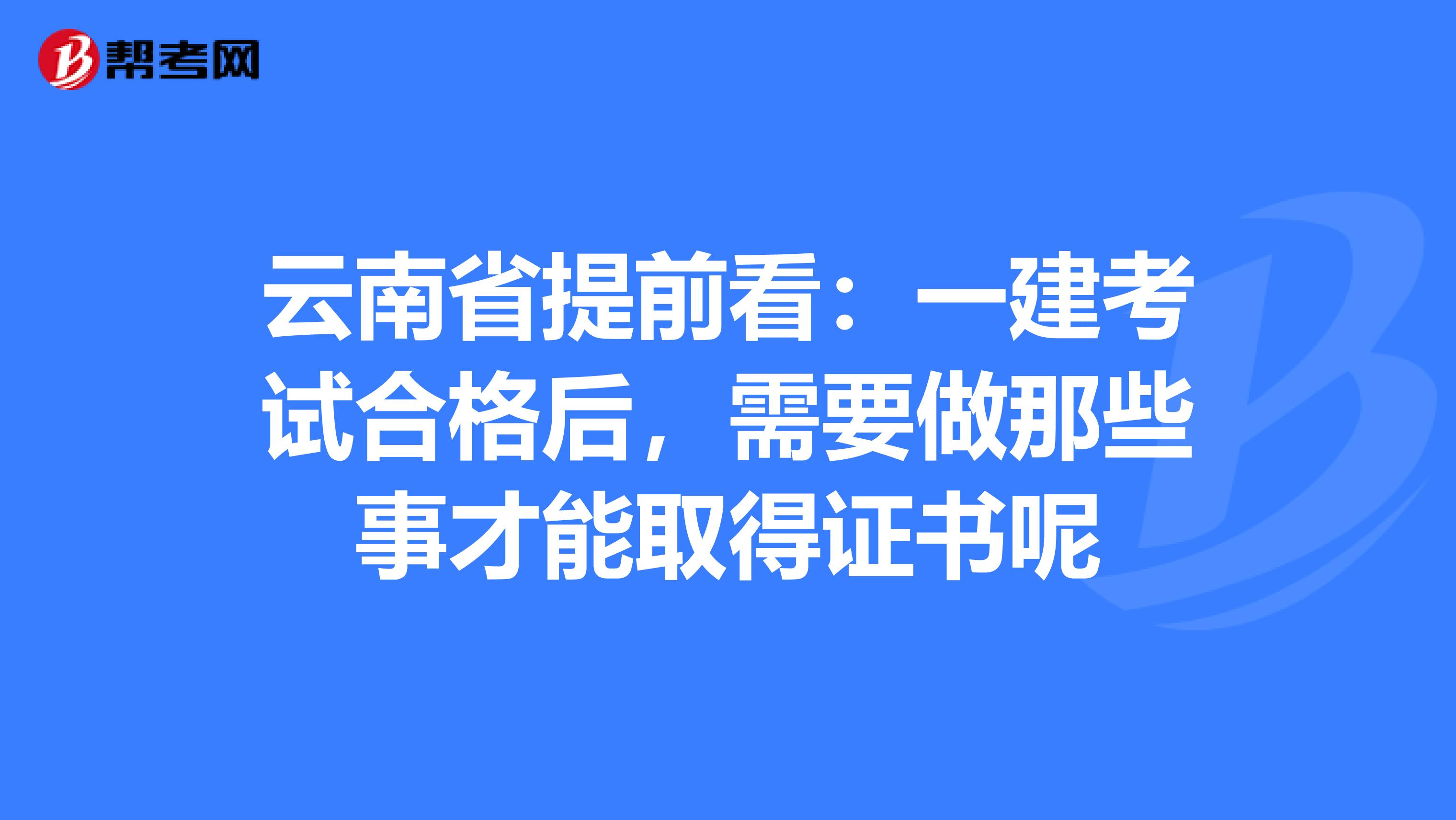 云南省提前看：一建考试合格后，需要做那些事才能取得证书呢