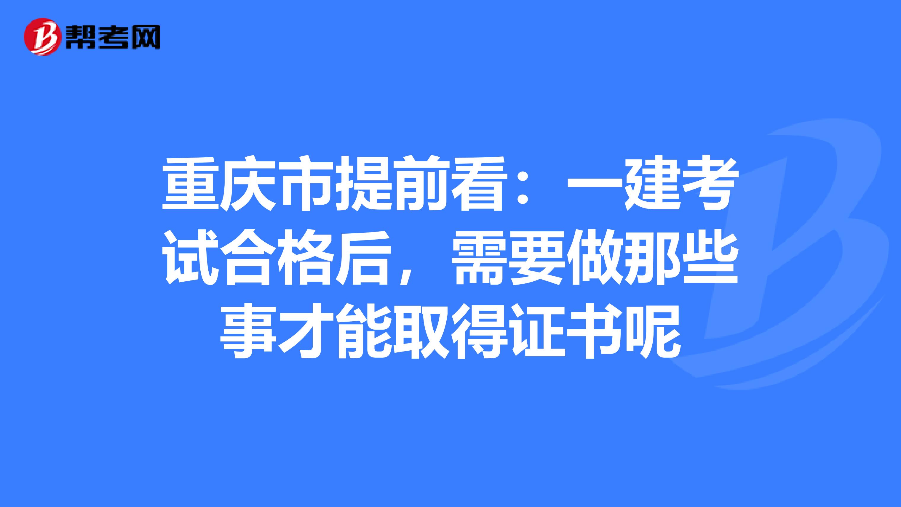 重庆市提前看：一建考试合格后，需要做那些事才能取得证书呢