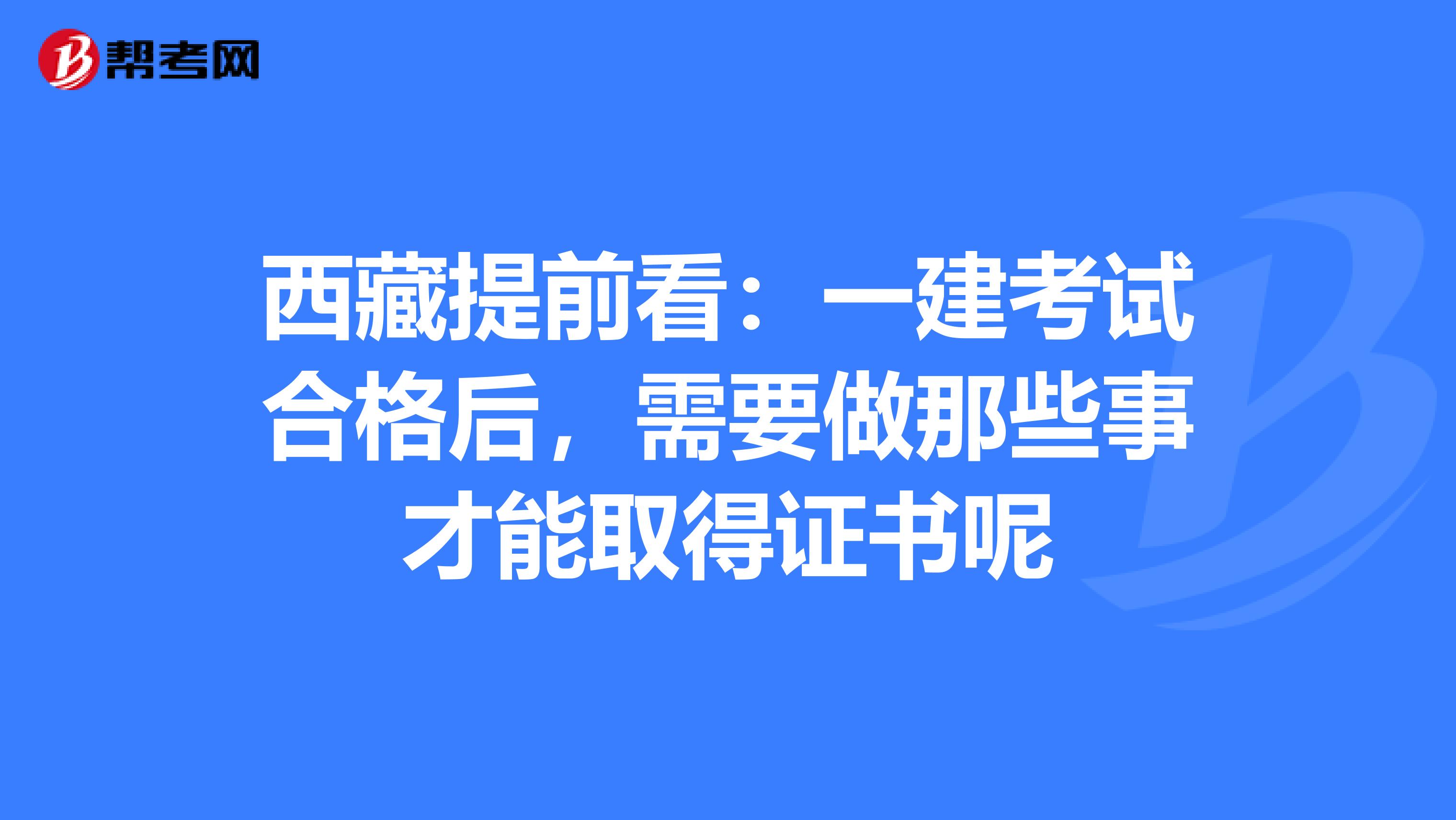 西藏提前看：一建考试合格后，需要做那些事才能取得证书呢