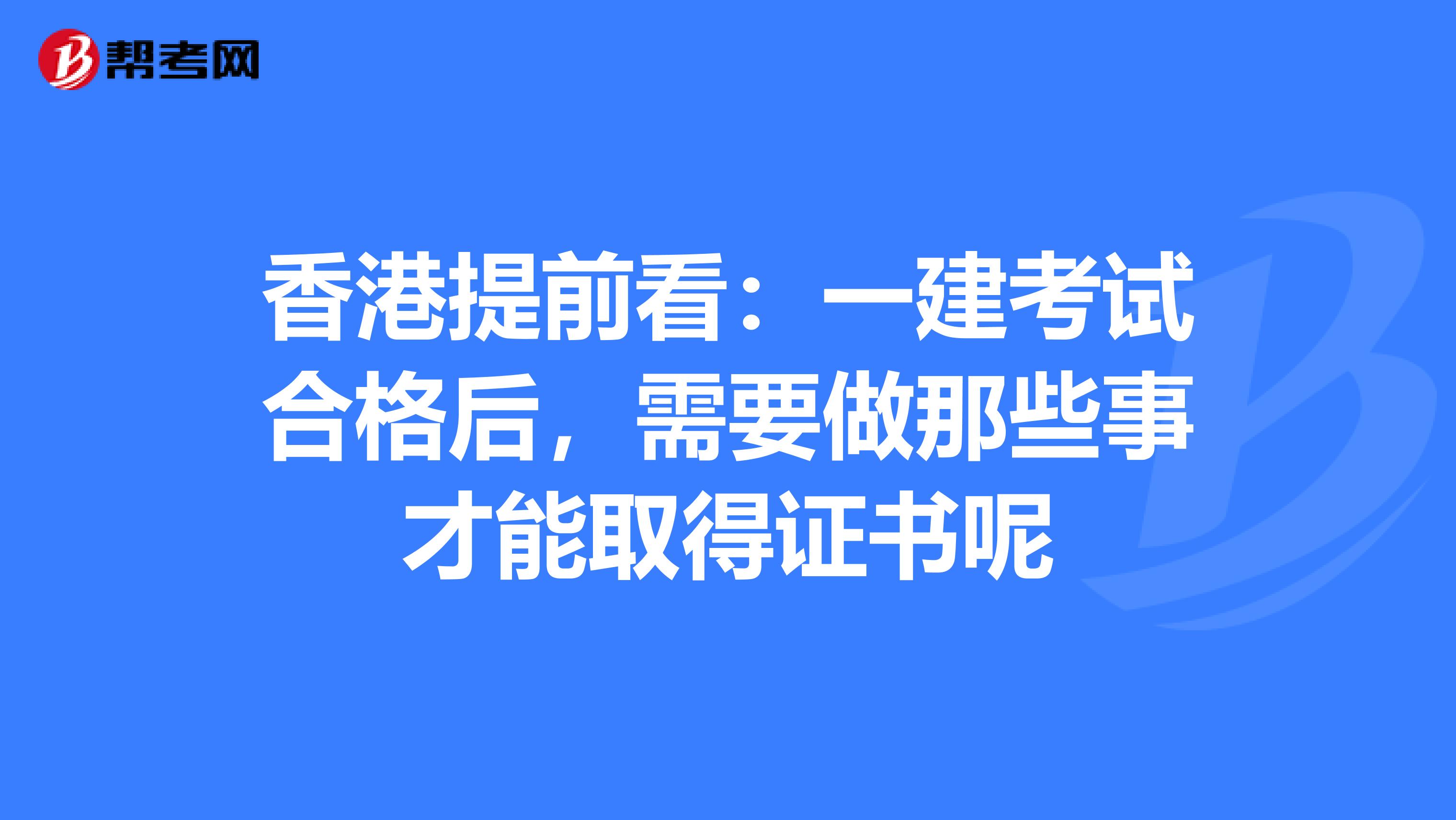 香港提前看：一建考试合格后，需要做那些事才能取得证书呢