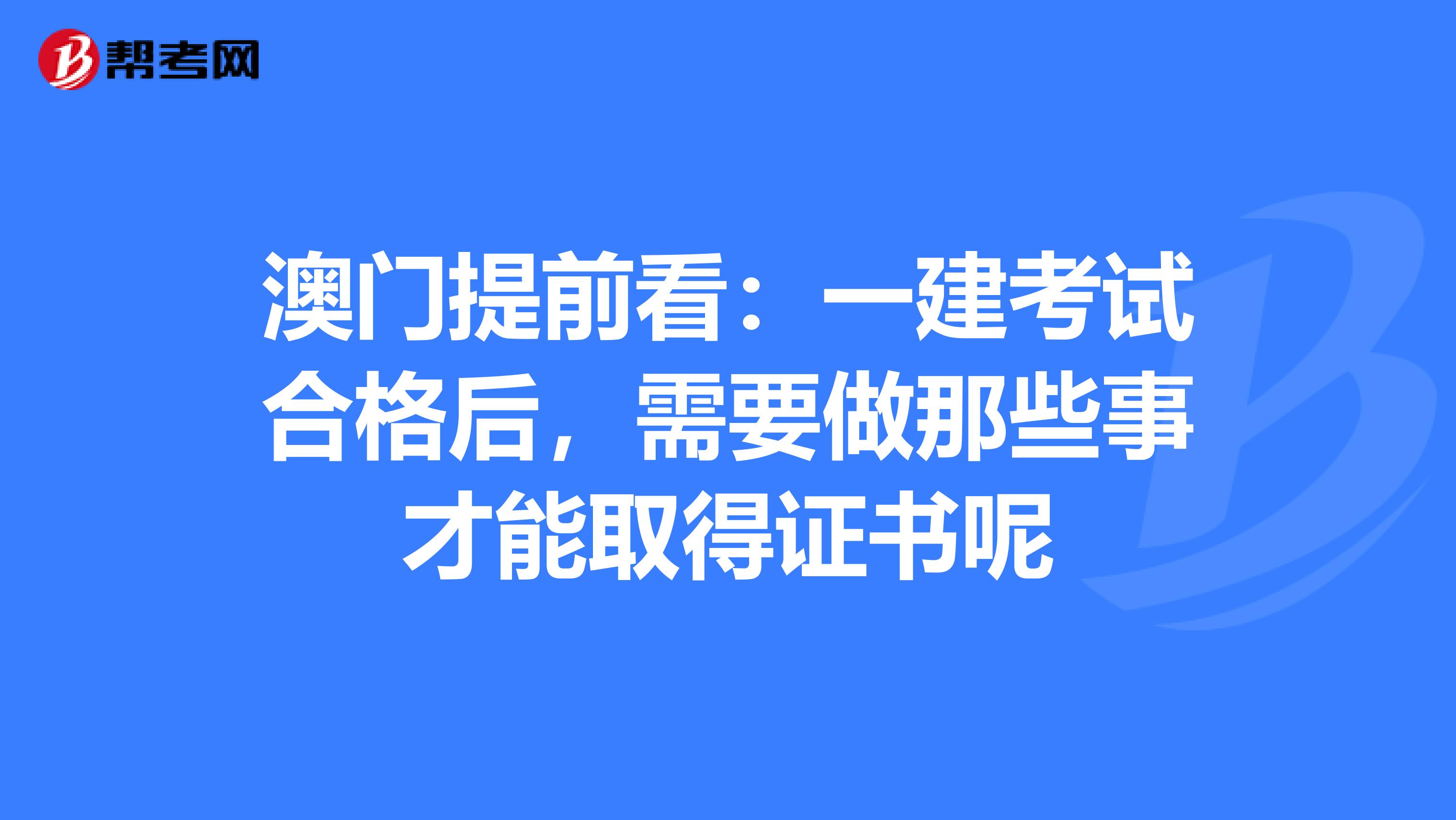 澳门提前看：一建考试合格后，需要做那些事才能取得证书呢