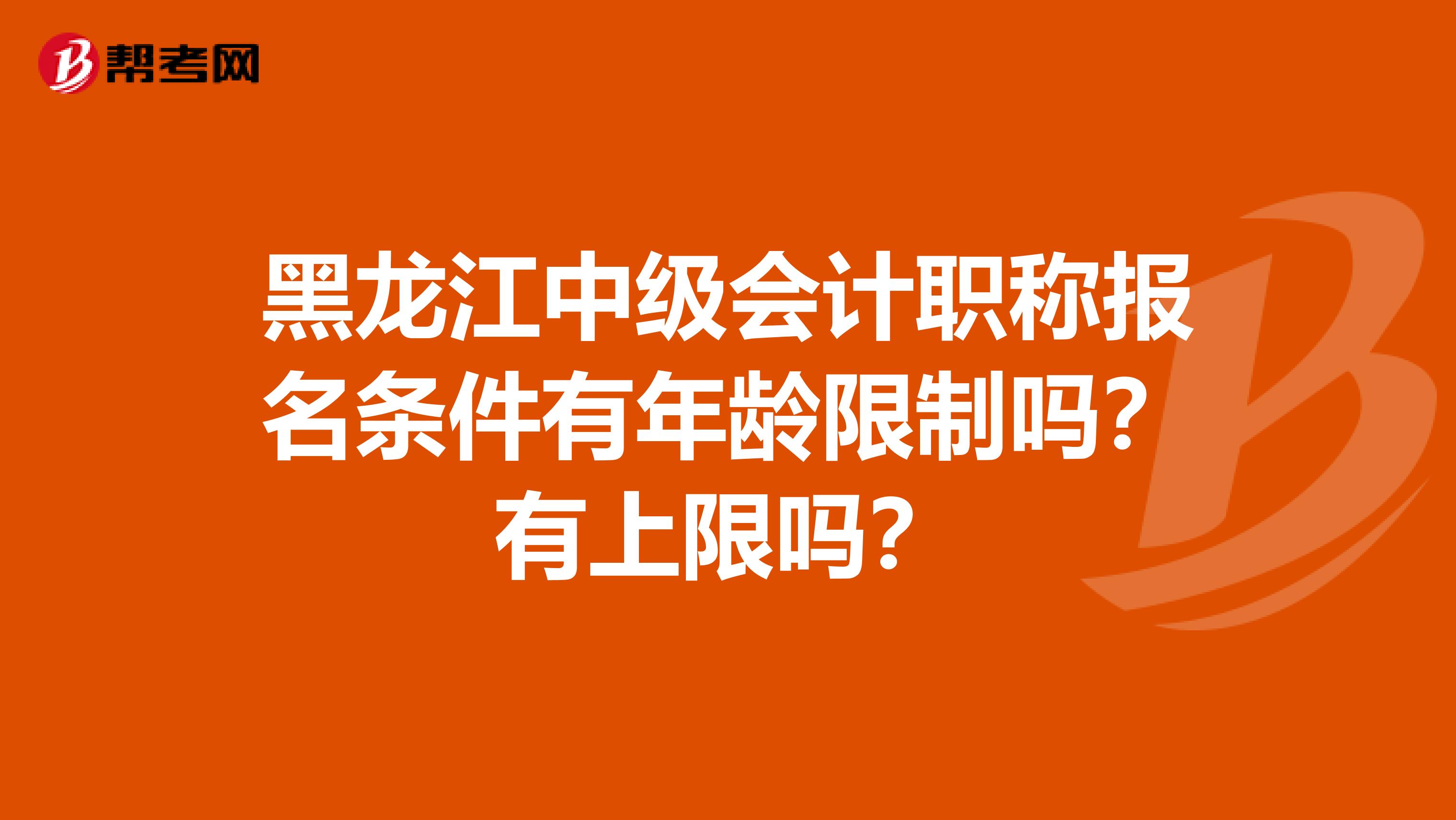 黑龙江中级会计职称报名条件有年龄限制吗？有上限吗？