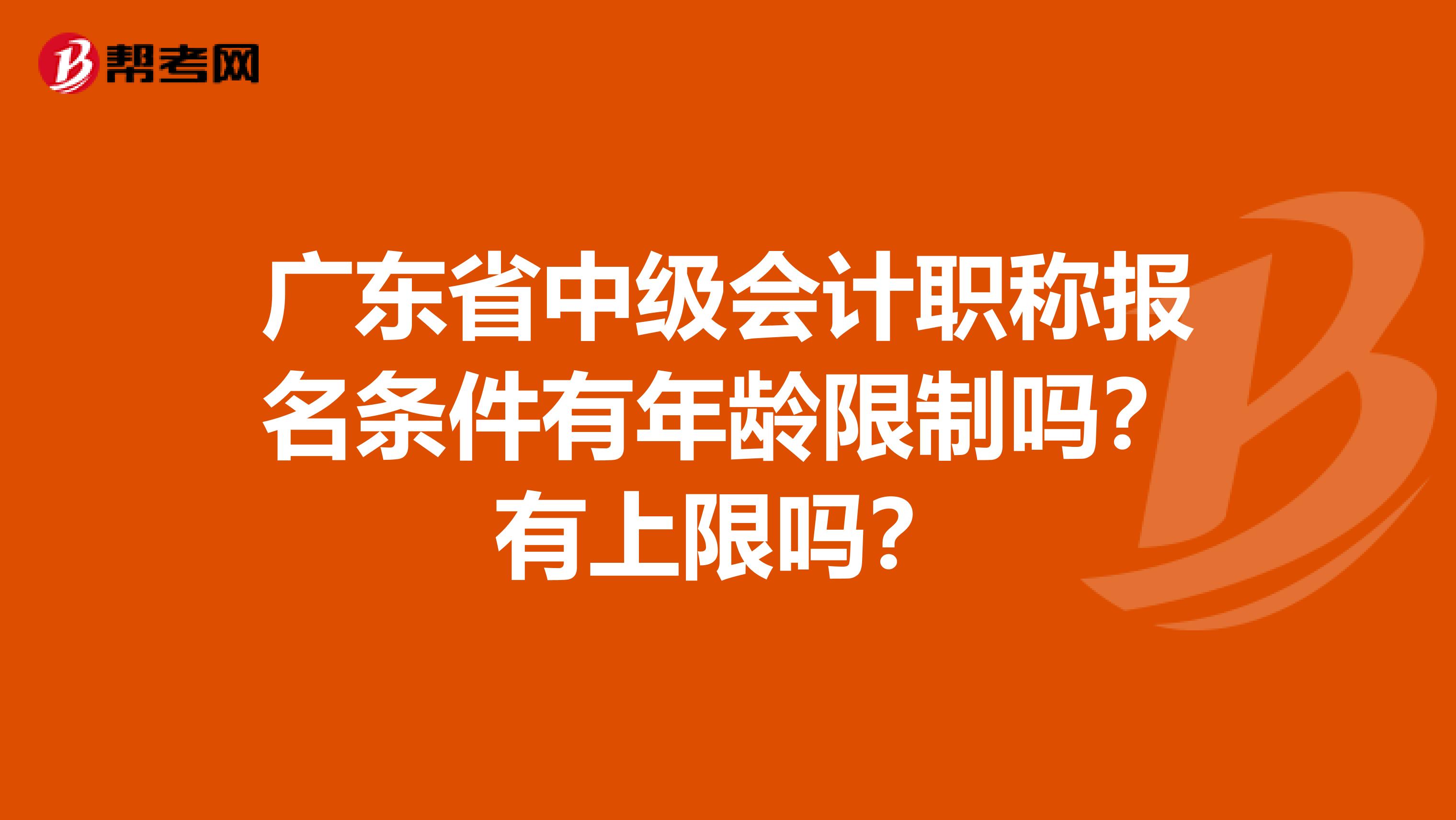 广东省中级会计职称报名条件有年龄限制吗？有上限吗？
