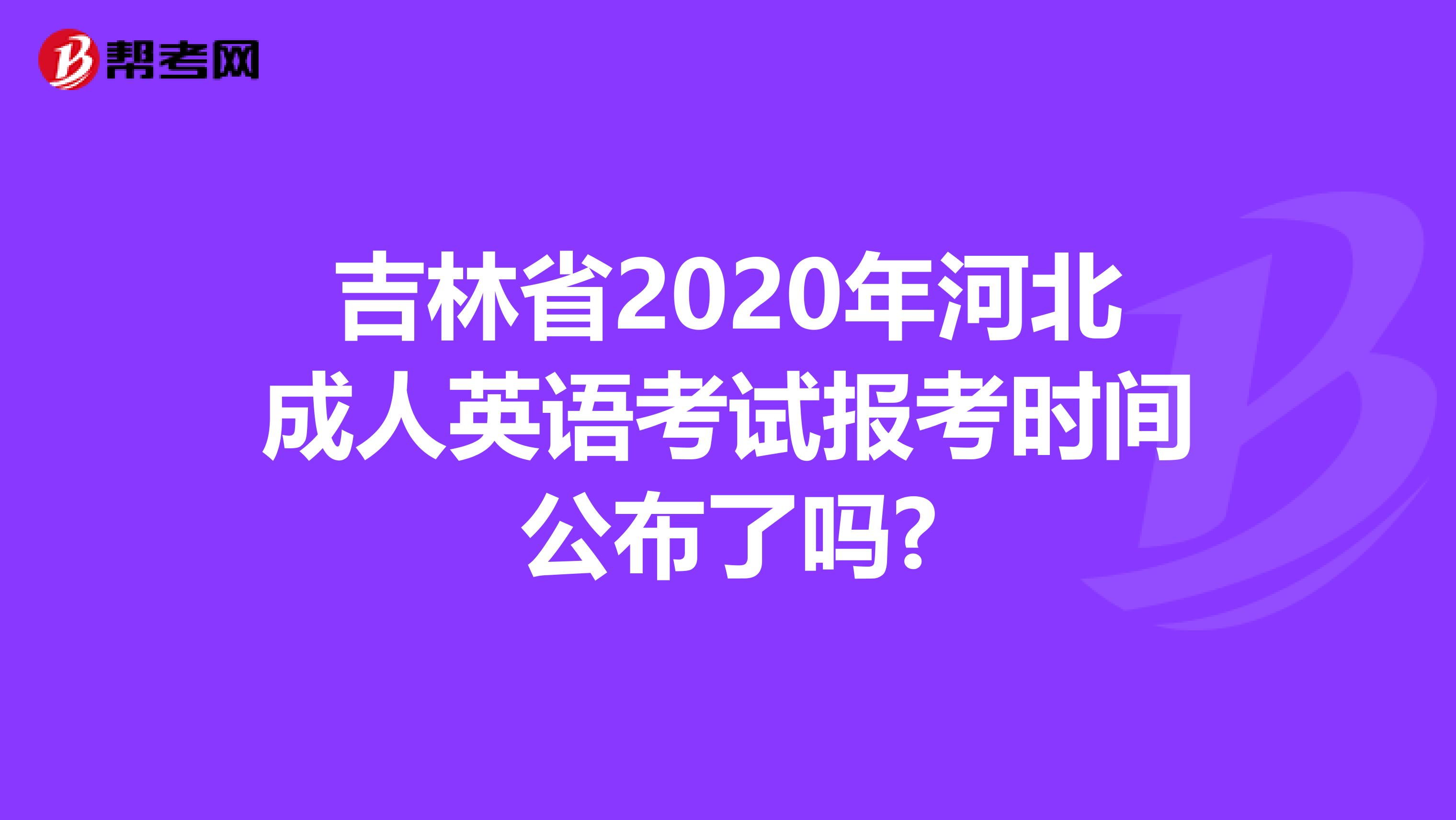 吉林省2020年河北成人英语考试报考时间公布了吗?