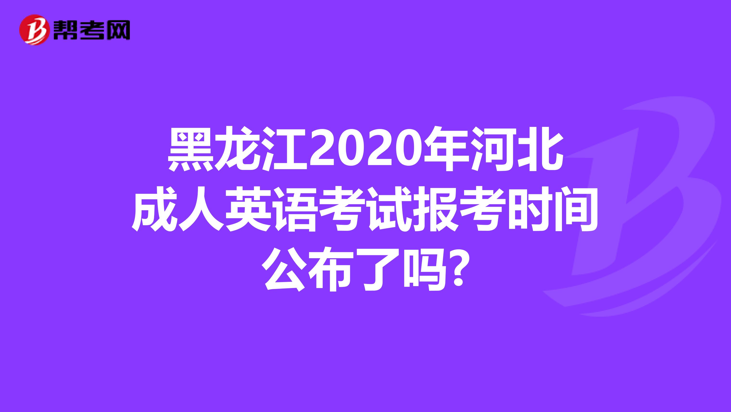 黑龙江2020年河北成人英语考试报考时间公布了吗?