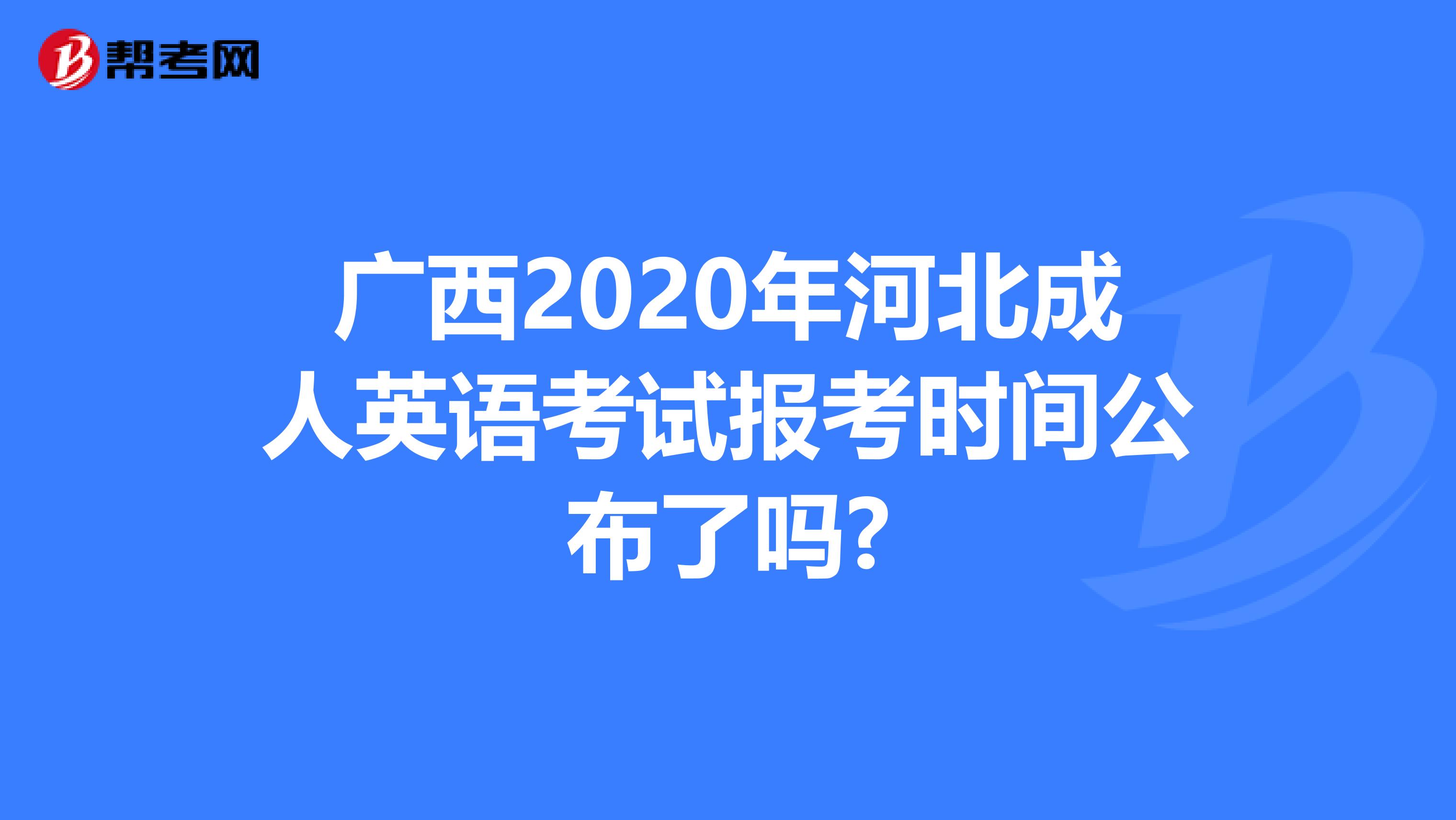 广西2020年河北成人英语考试报考时间公布了吗?
