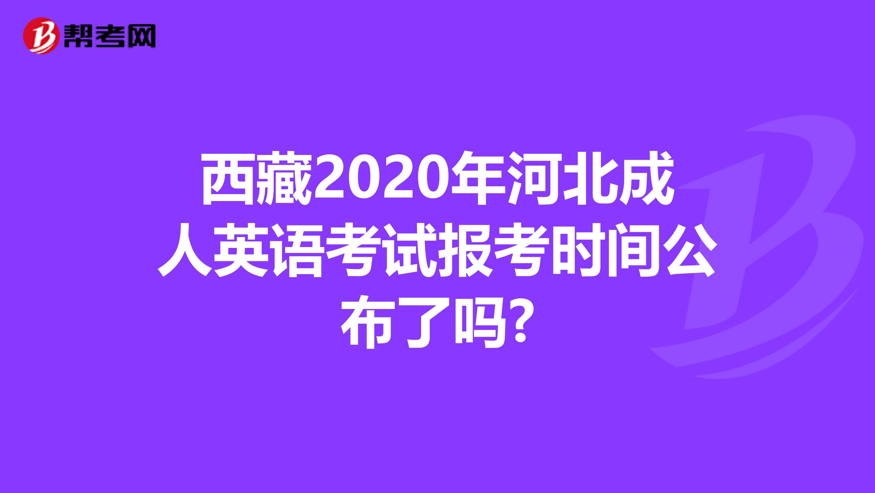 西藏2020年河北成人英语考试报考时间公布了吗?