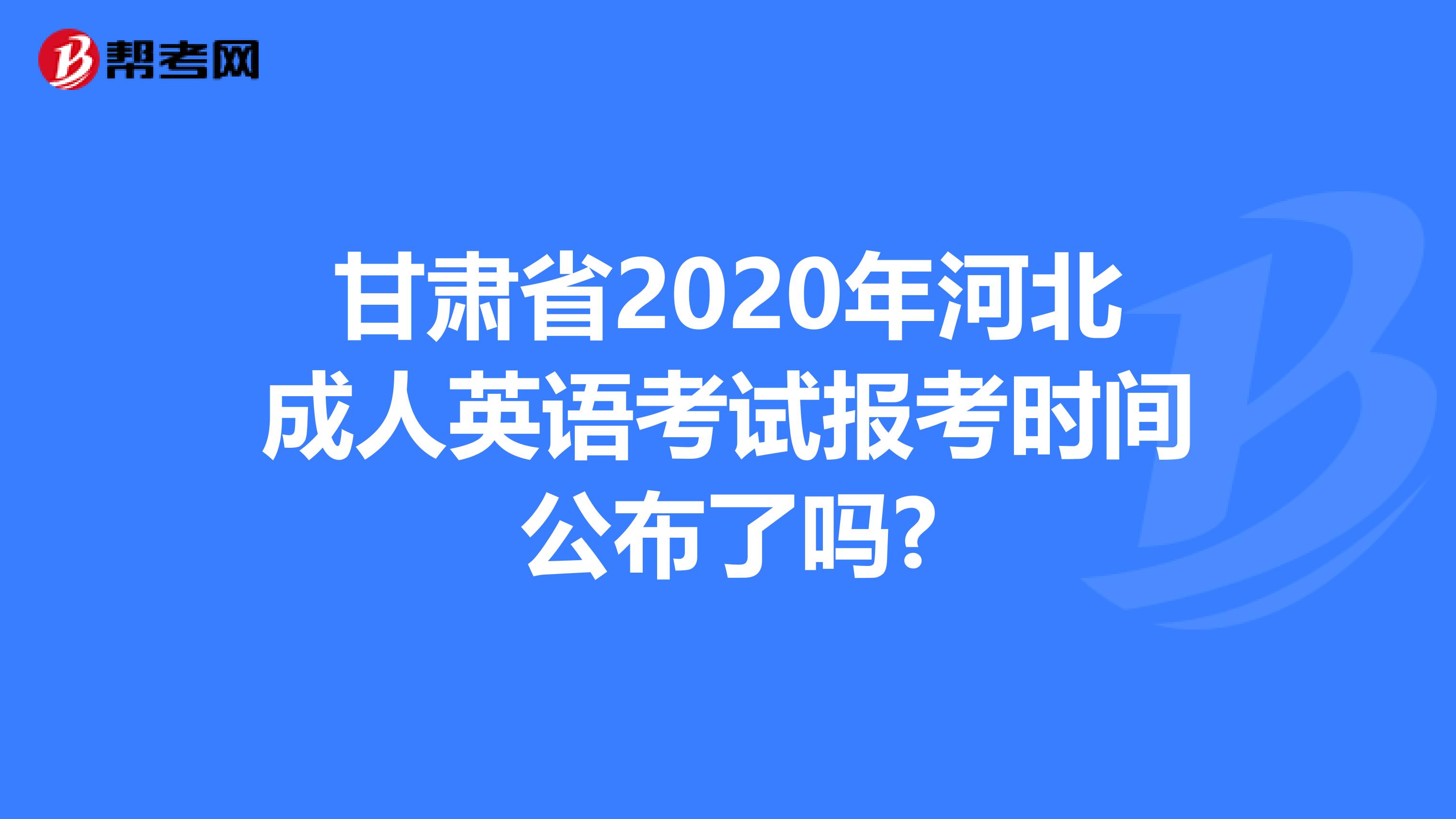 甘肃省2020年河北成人英语考试报考时间公布了吗?