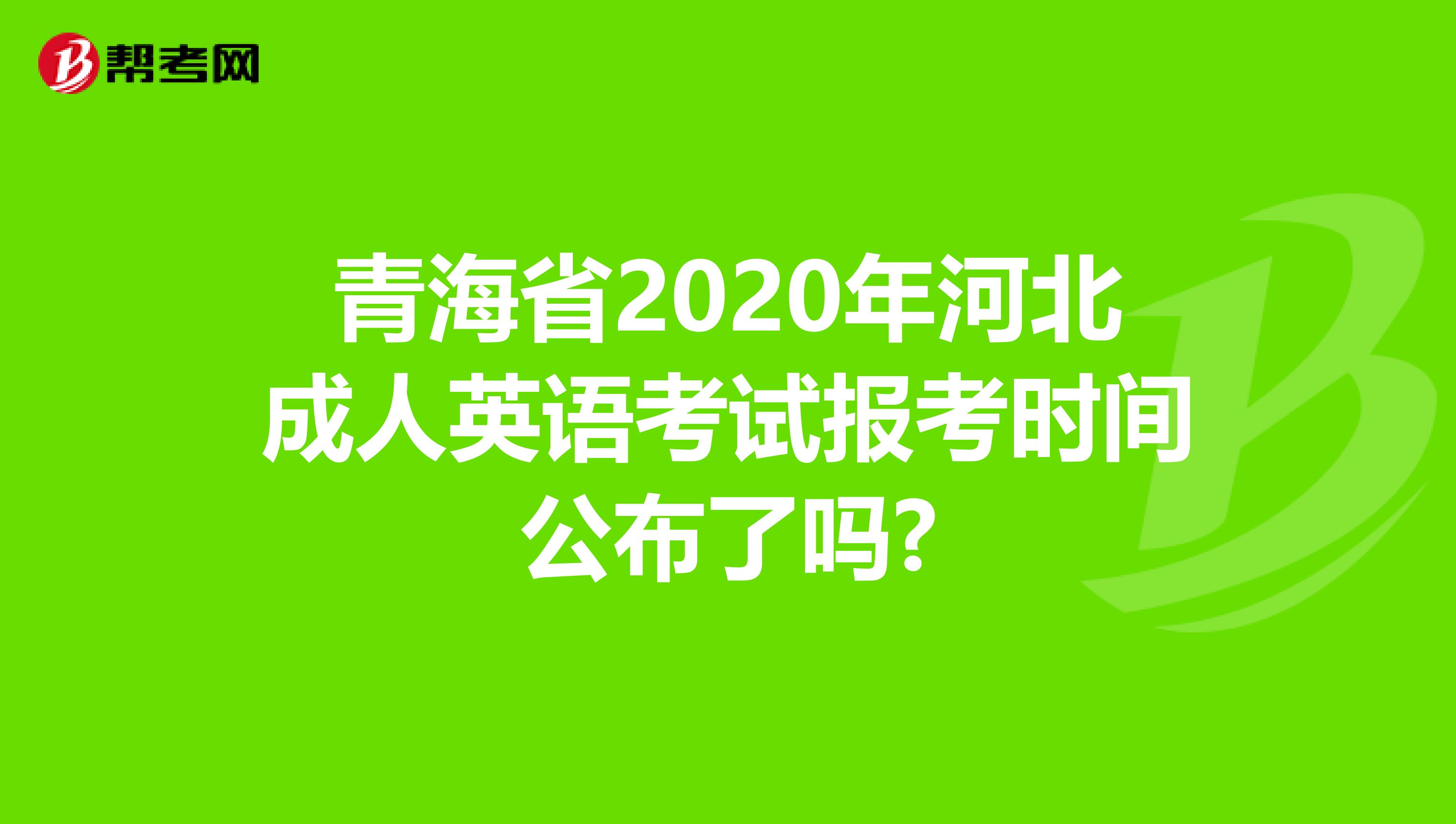 青海省2020年河北成人英语考试报考时间公布了吗?