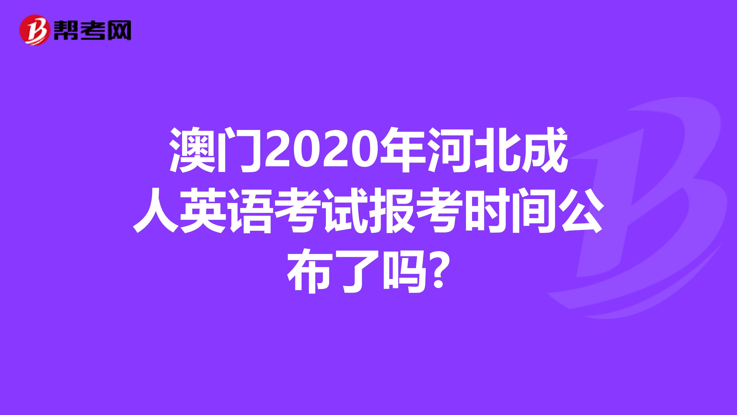 澳门2020年河北成人英语考试报考时间公布了吗?