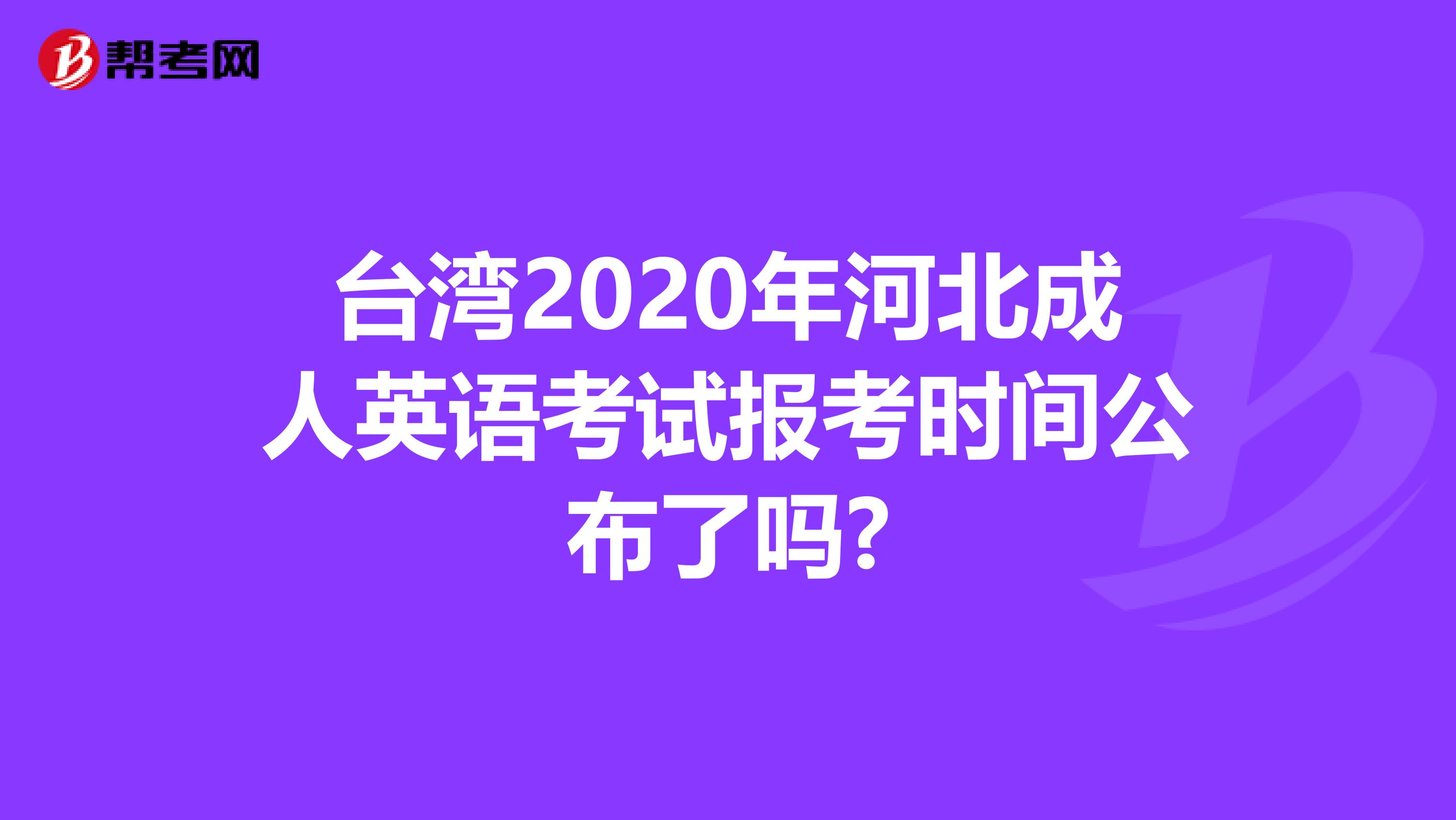 台湾2020年河北成人英语考试报考时间公布了吗?