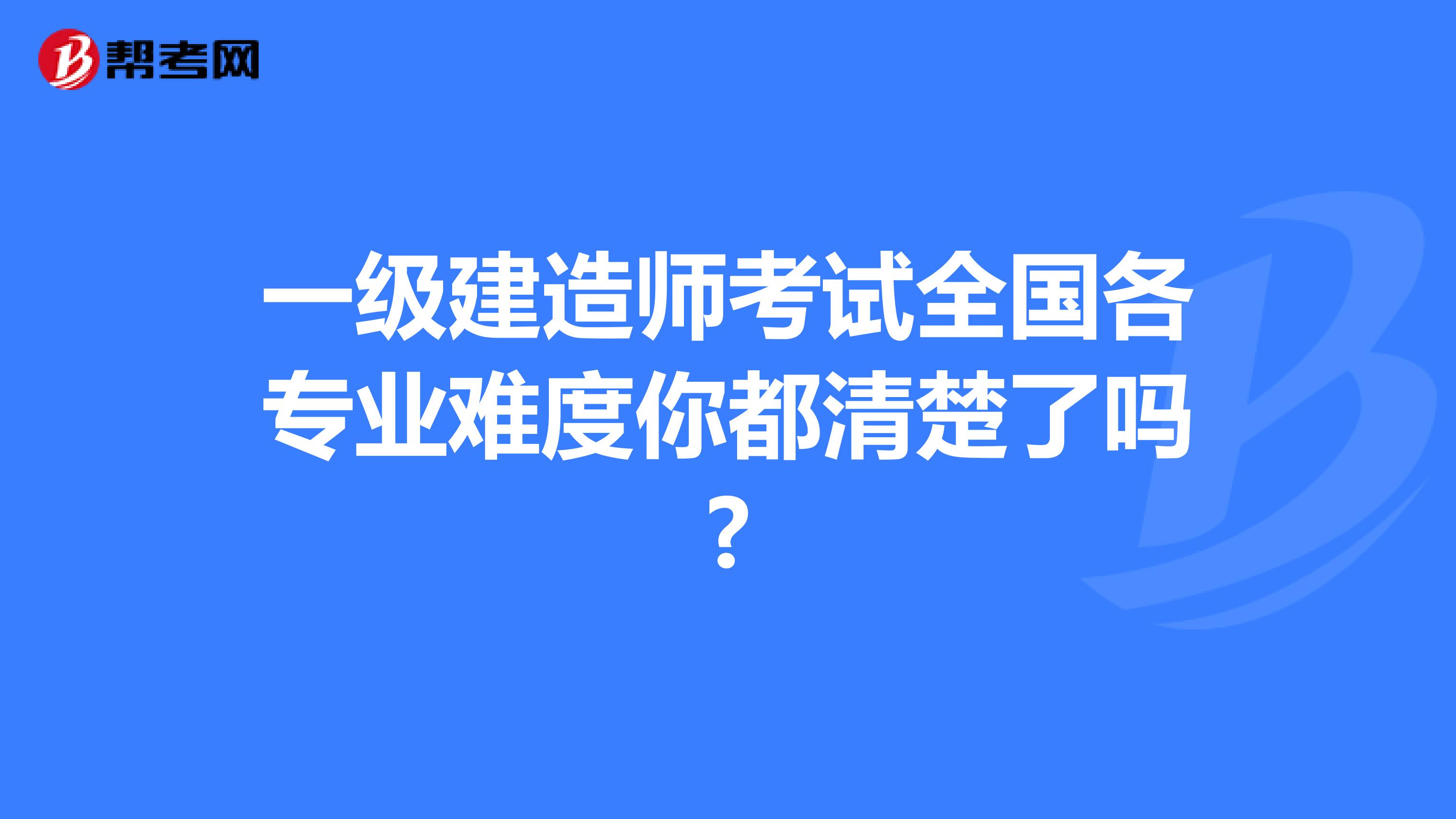 一级建造师考试全国各专业难度你都清楚了吗?