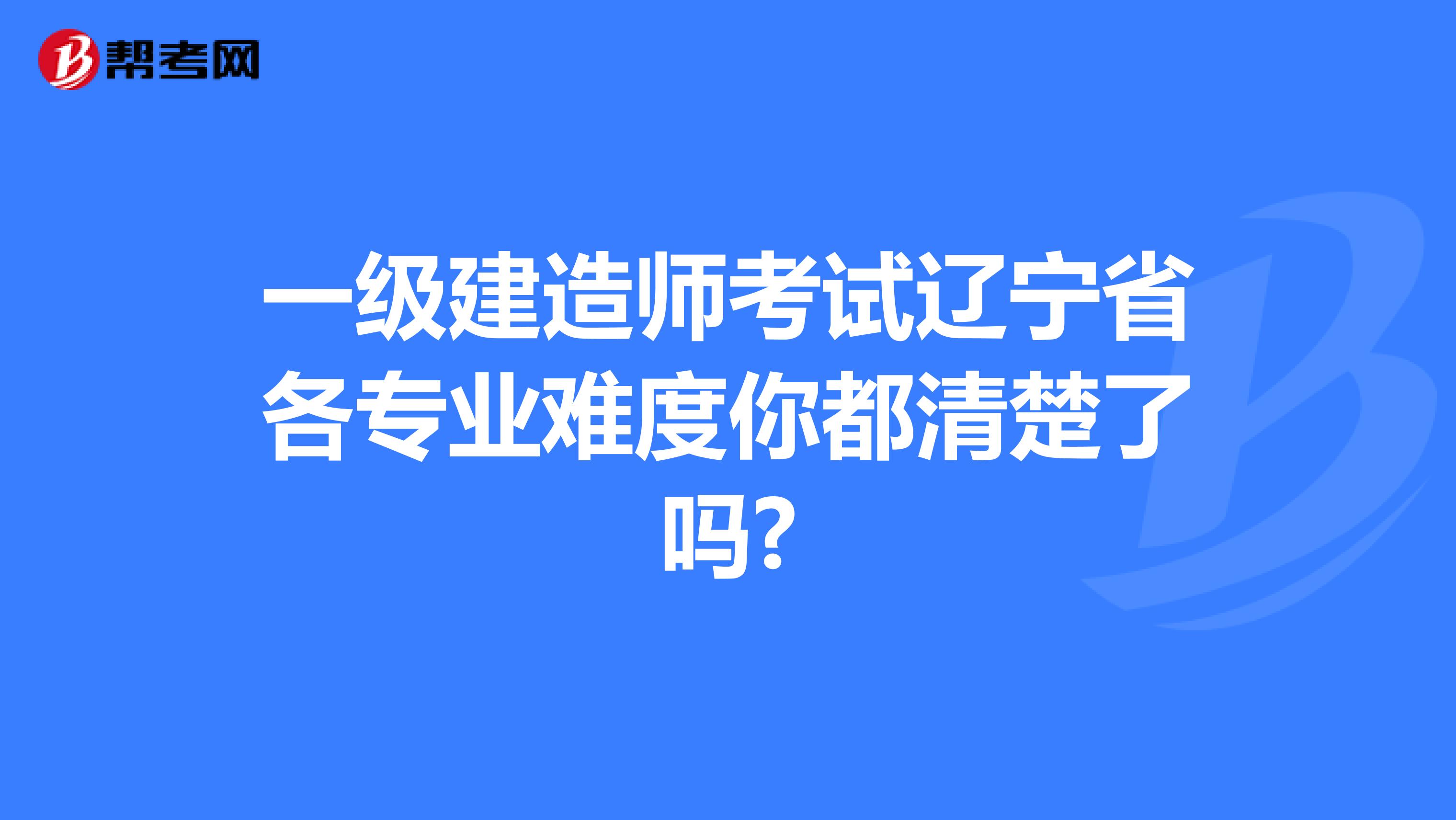 一级建造师考试辽宁省各专业难度你都清楚了吗?