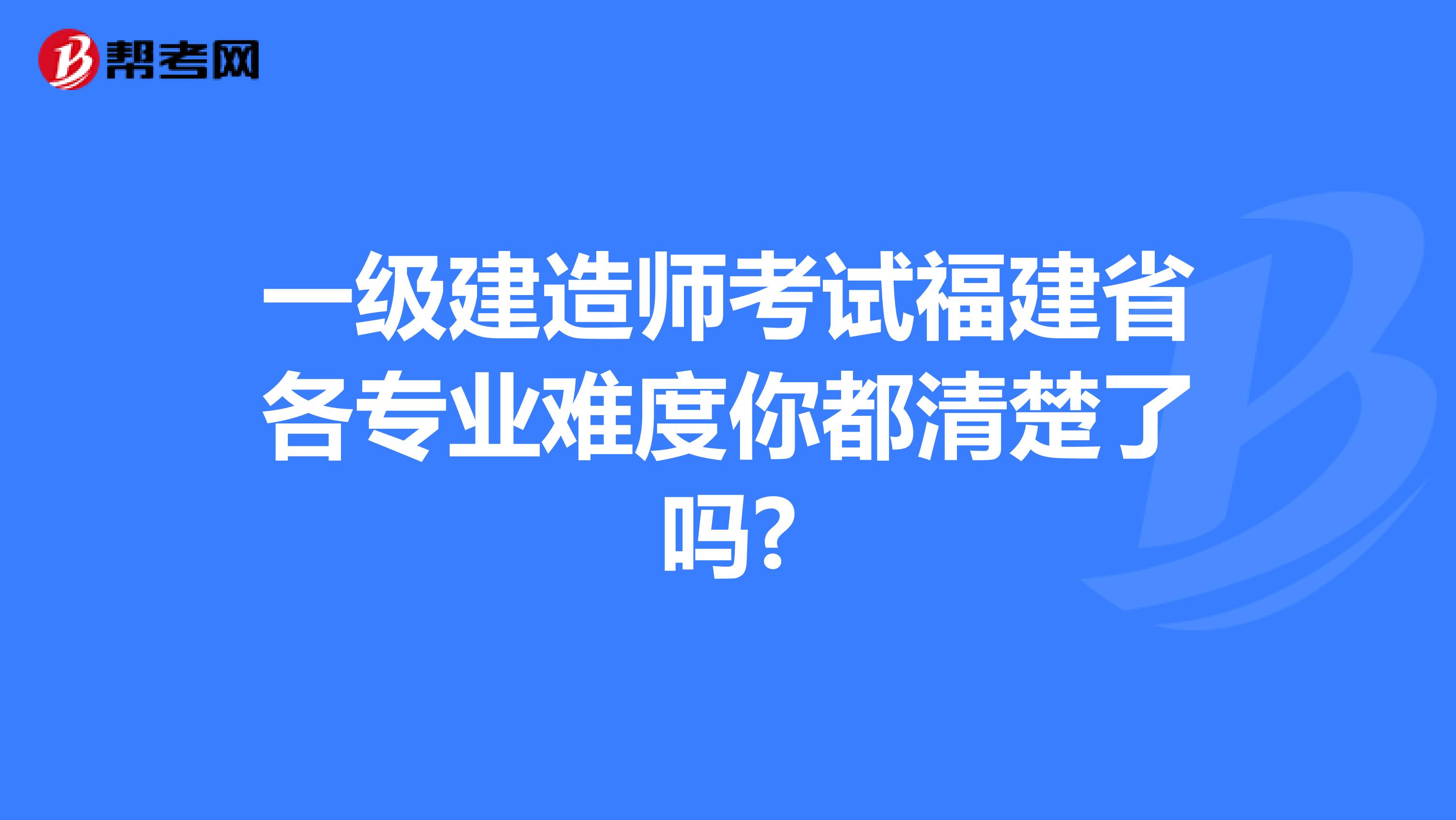 一级建造师考试福建省各专业难度你都清楚了吗?