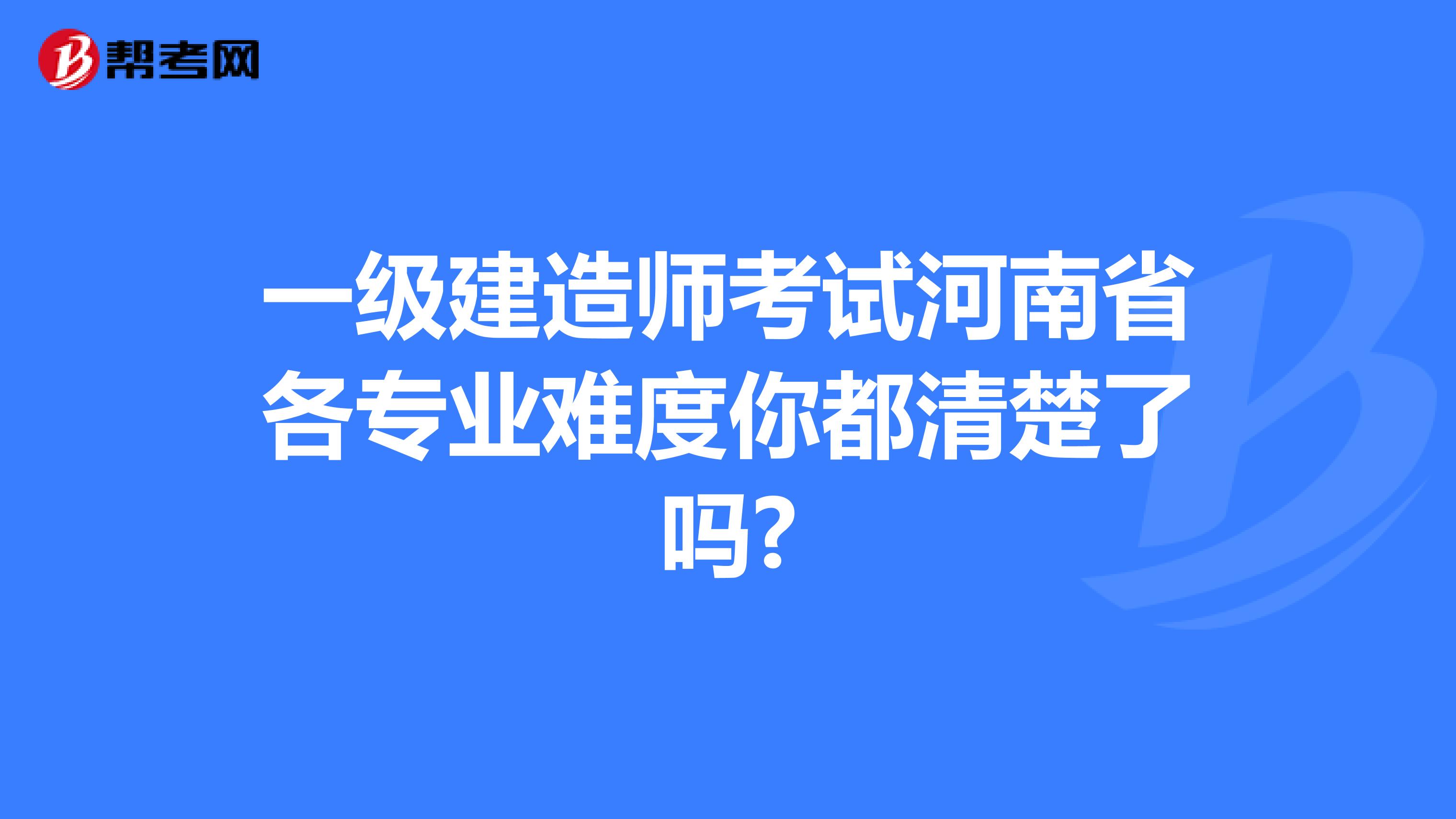 一级建造师考试河南省各专业难度你都清楚了吗?