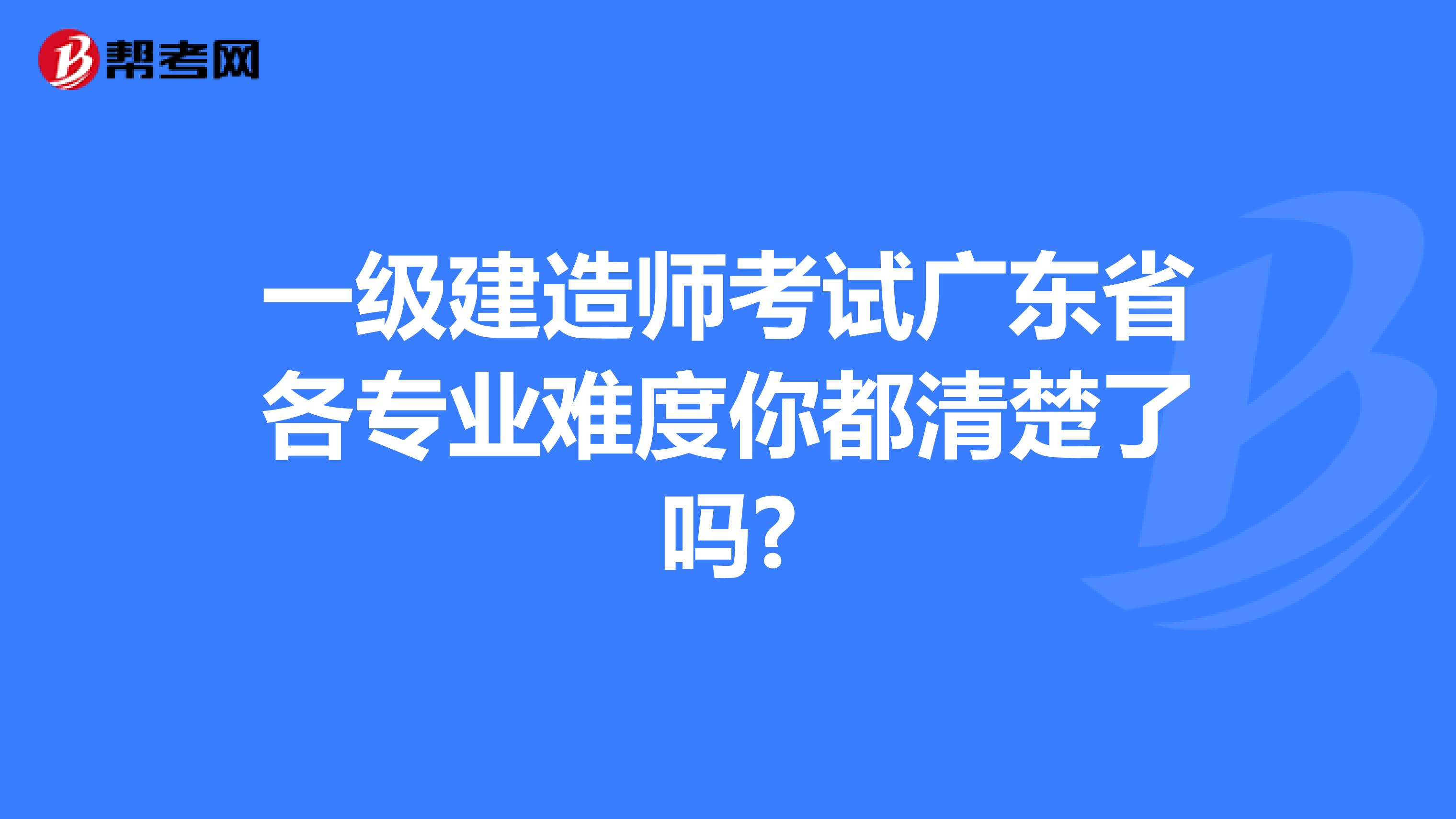 一级建造师考试广东省各专业难度你都清楚了吗?