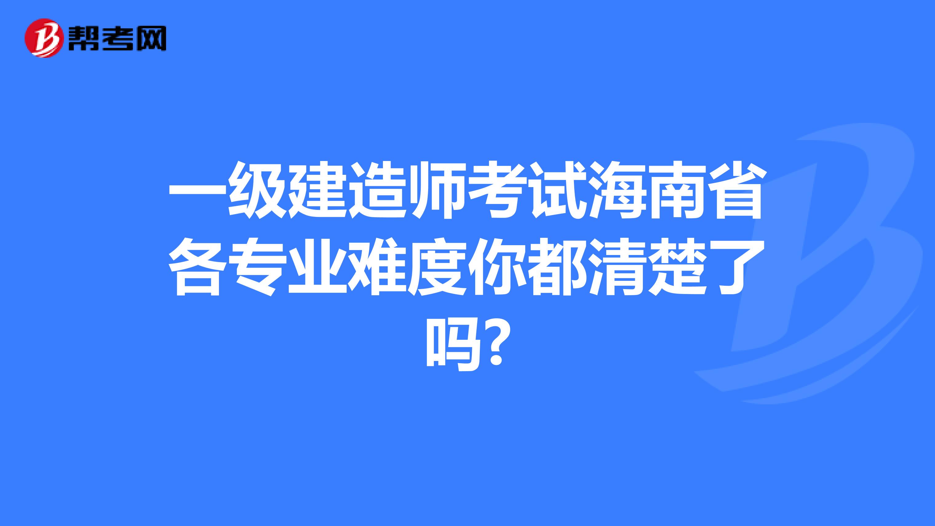 一级建造师考试海南省各专业难度你都清楚了吗?