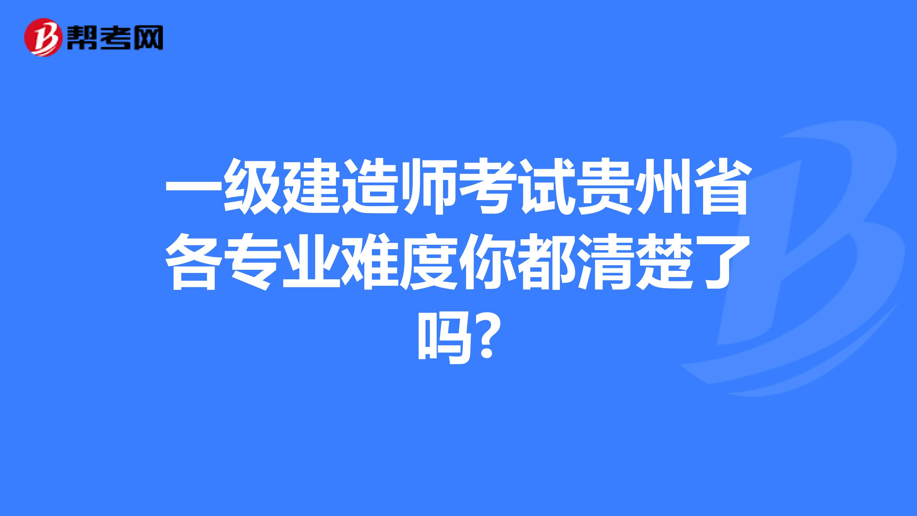 一级建造师考试贵州省各专业难度你都清楚了吗?