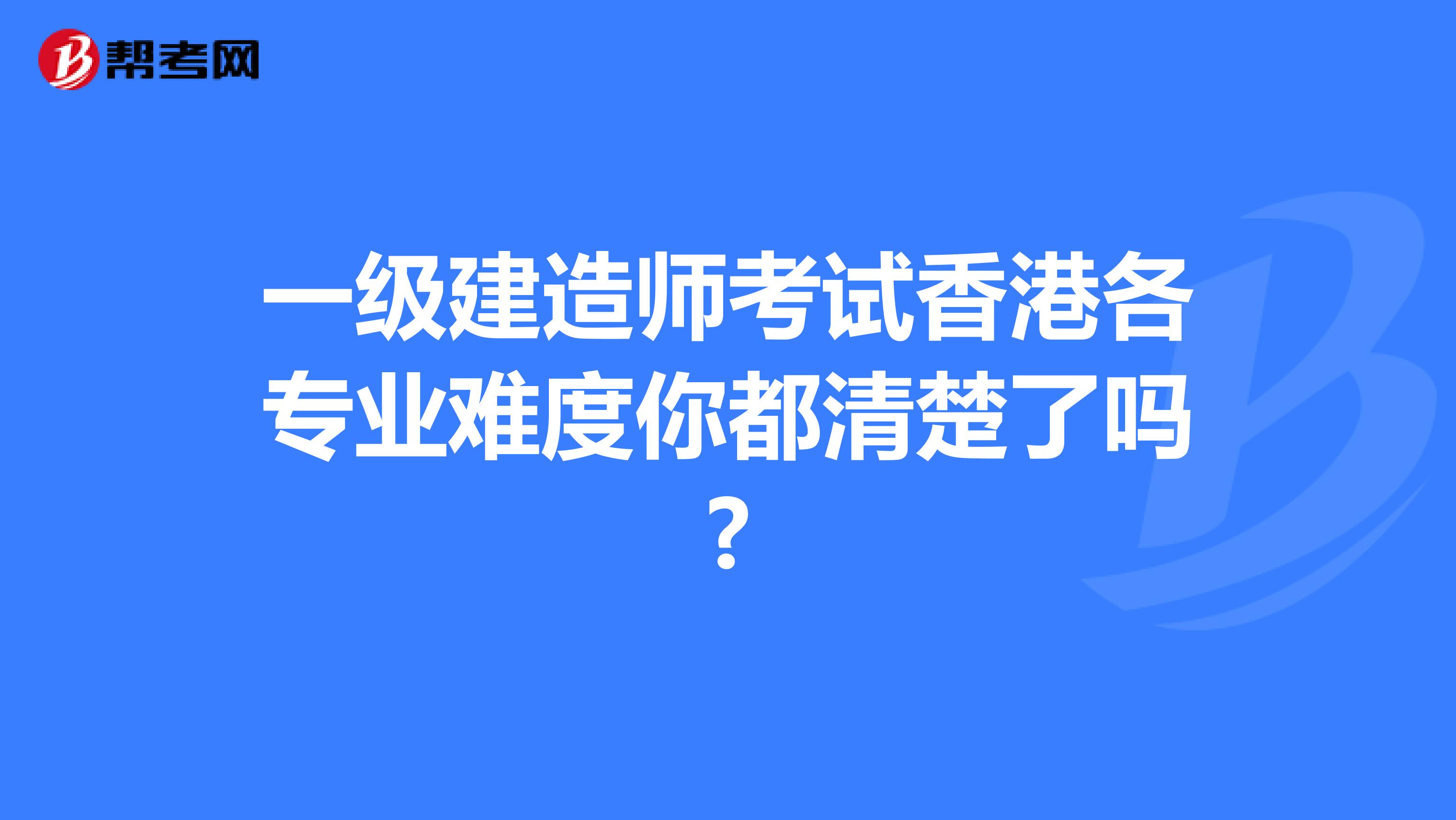 一级建造师考试香港各专业难度你都清楚了吗?