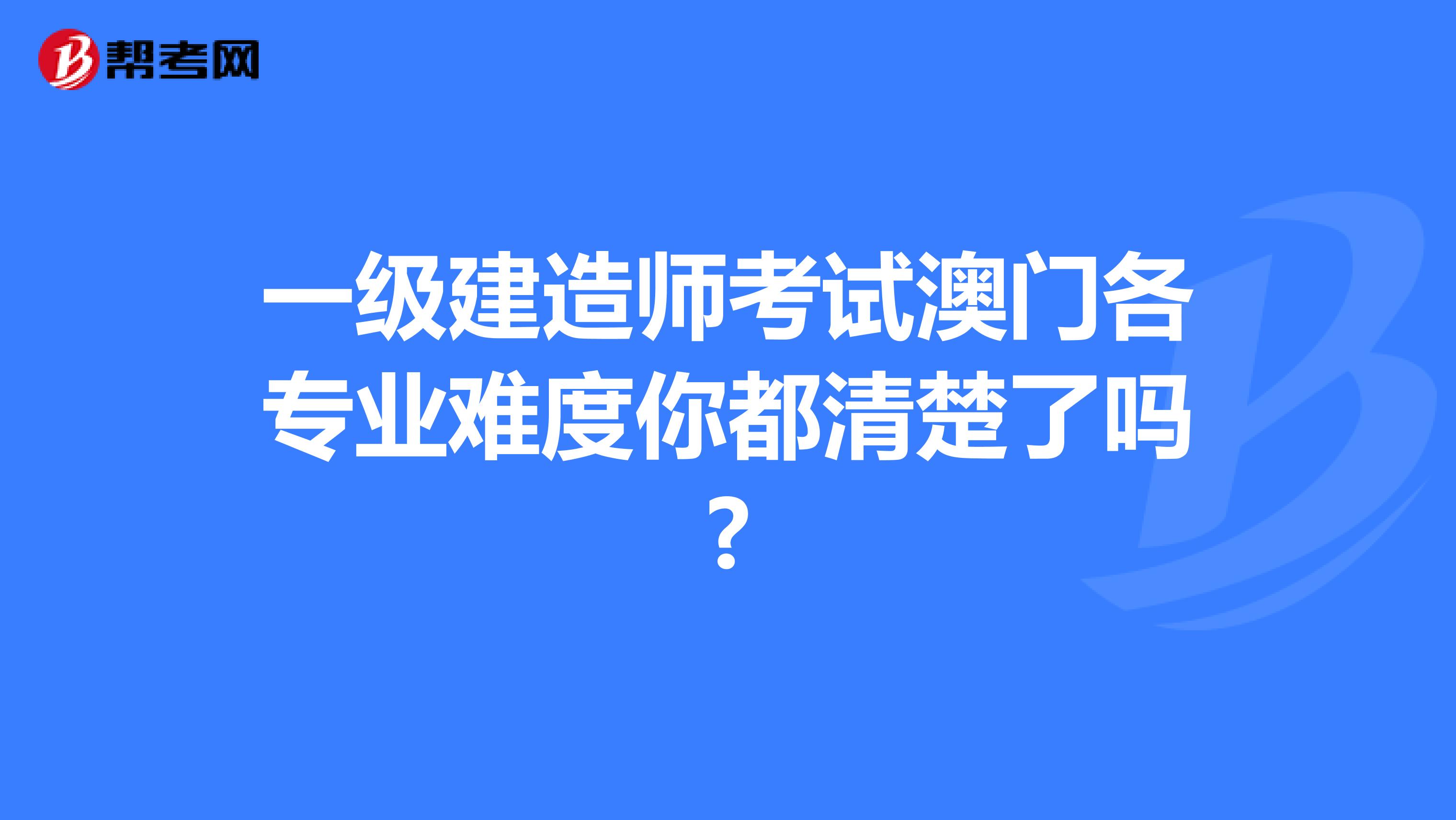 一級建造師考試澳門各專業難度你都清楚了嗎?