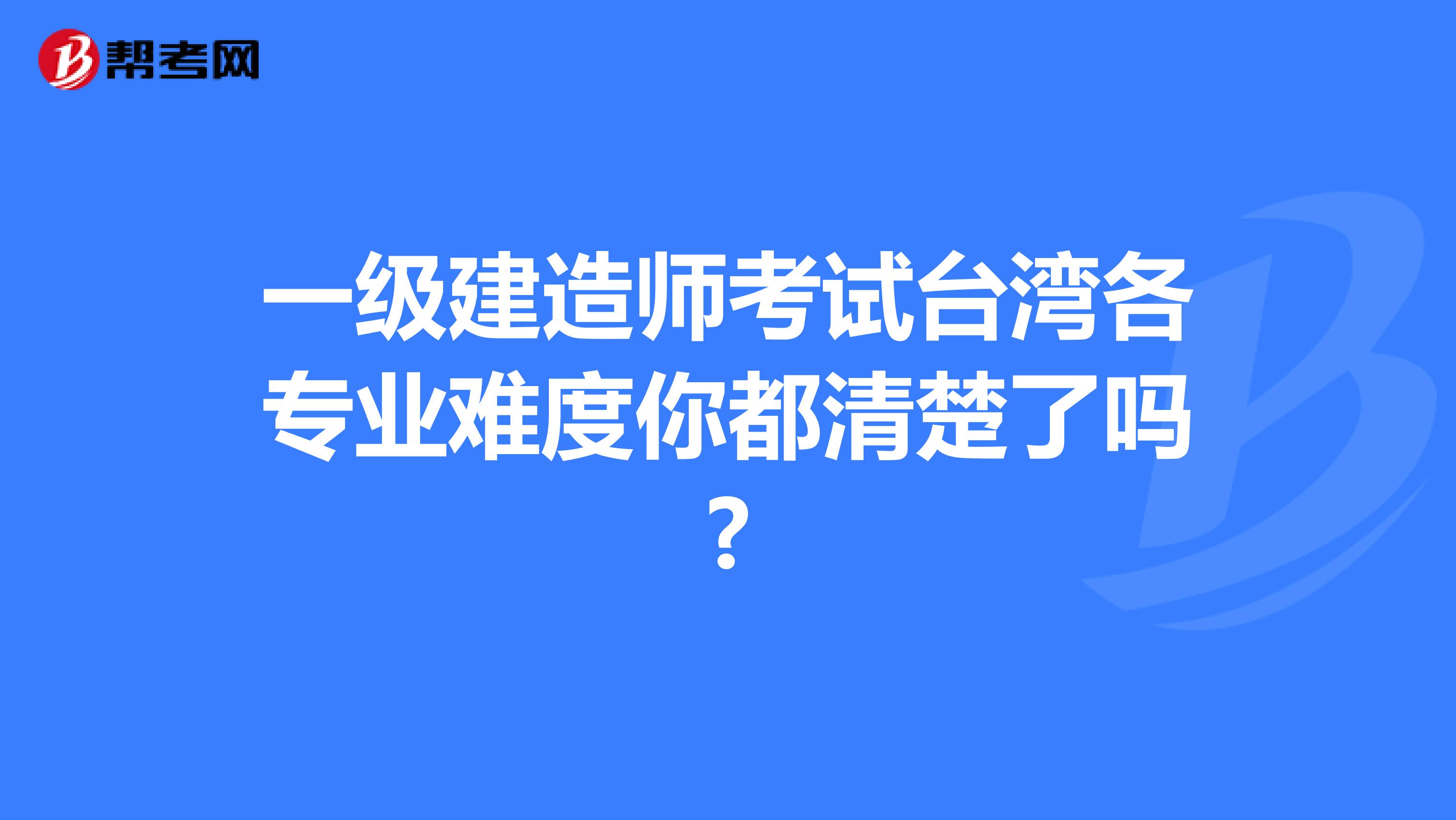 一级建造师考试台湾各专业难度你都清楚了吗?