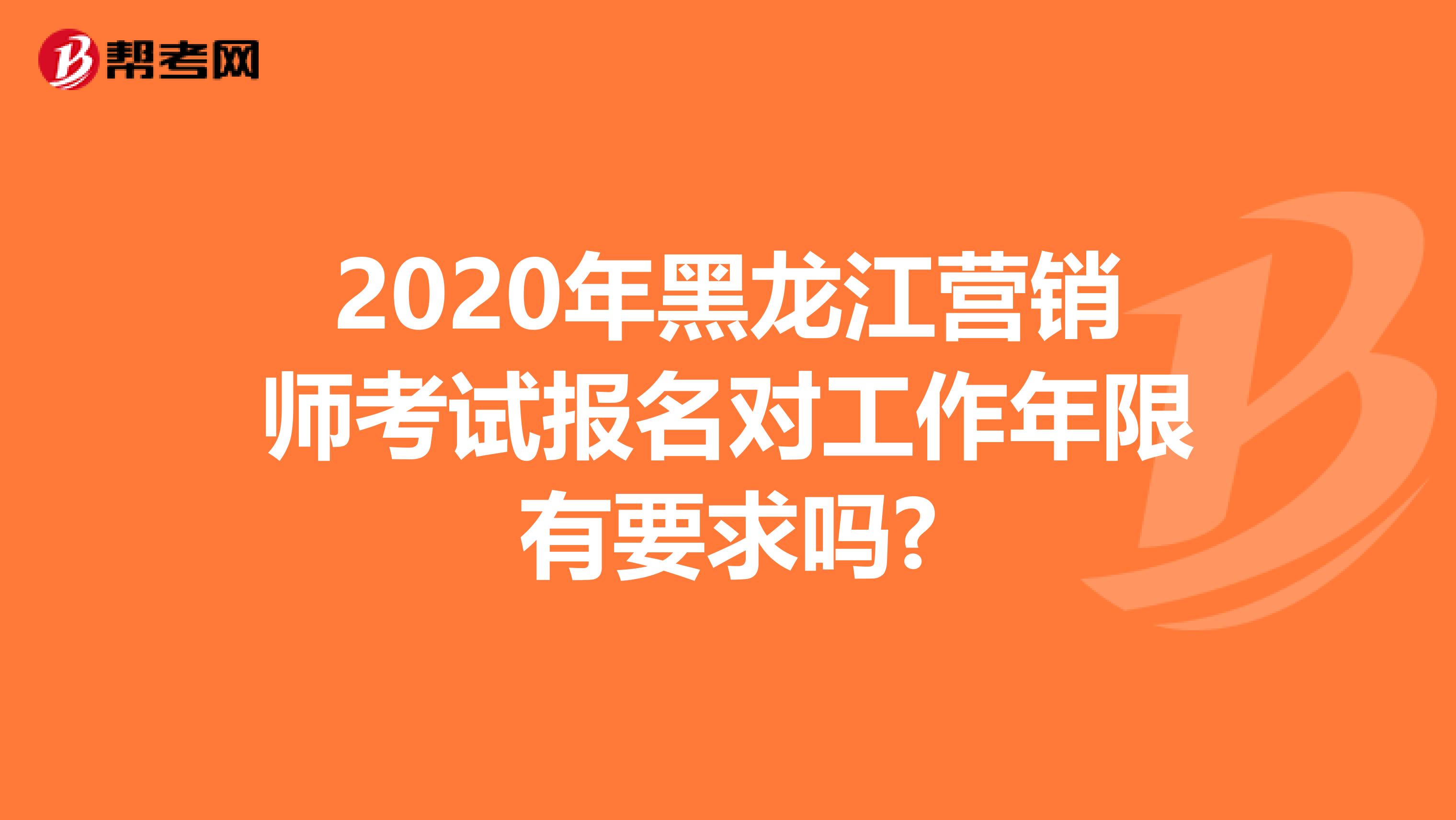 2020年黑龙江营销师考试报名对工作年限有要求吗?