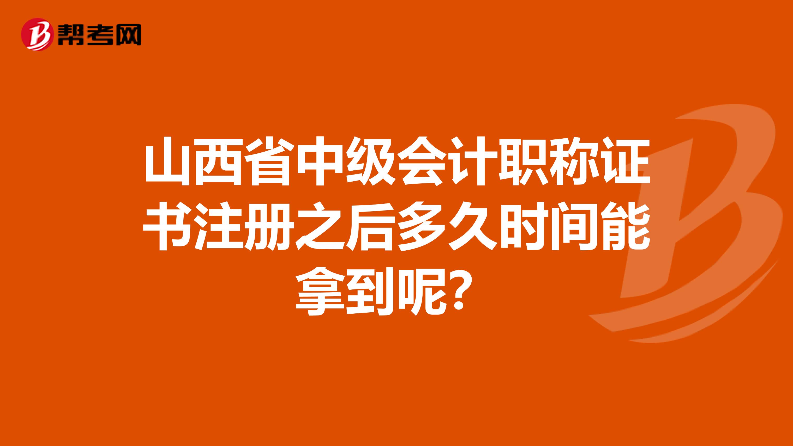 山西省中级会计职称证书注册之后多久时间能拿到呢？