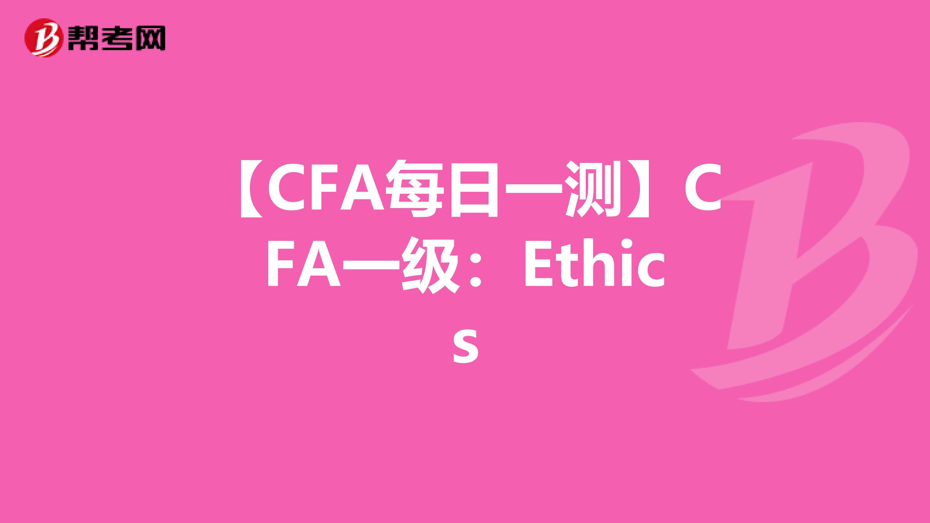 【CFA每日一测】CFA一级：Ethics