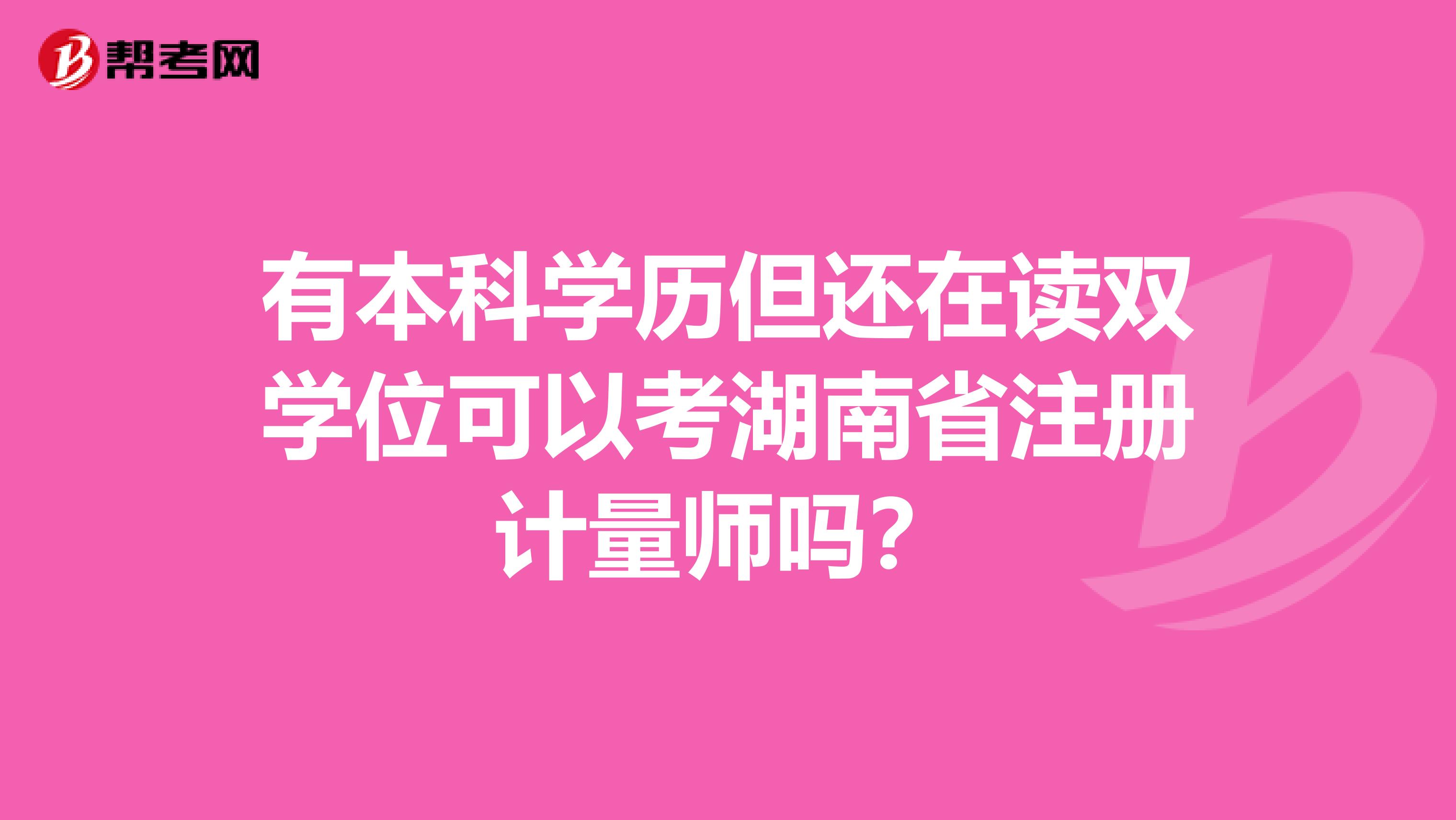 有本科學(xué)歷但還在讀雙學(xué)位可以考湖南省注冊(cè)計(jì)量師嗎？