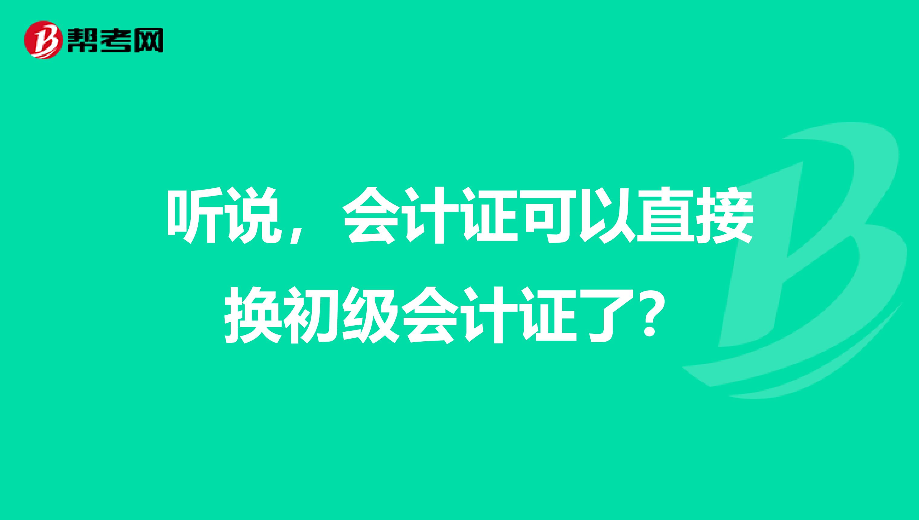 听说，会计证可以直接换初级会计证了？