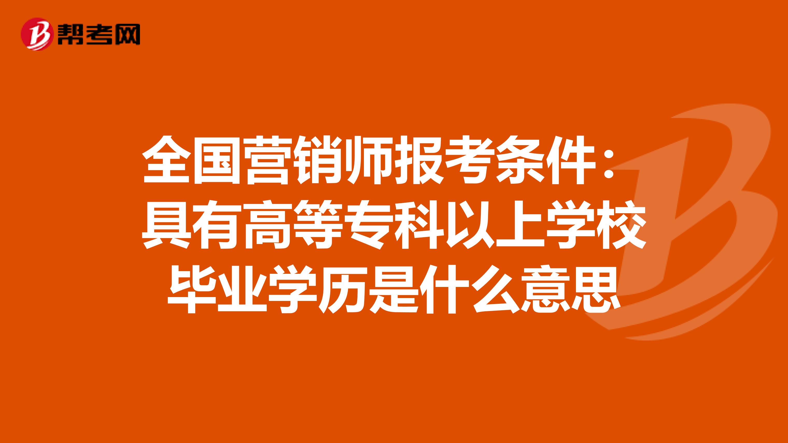 全国营销师报考条件：具有高等专科以上学校毕业学历是什么意思