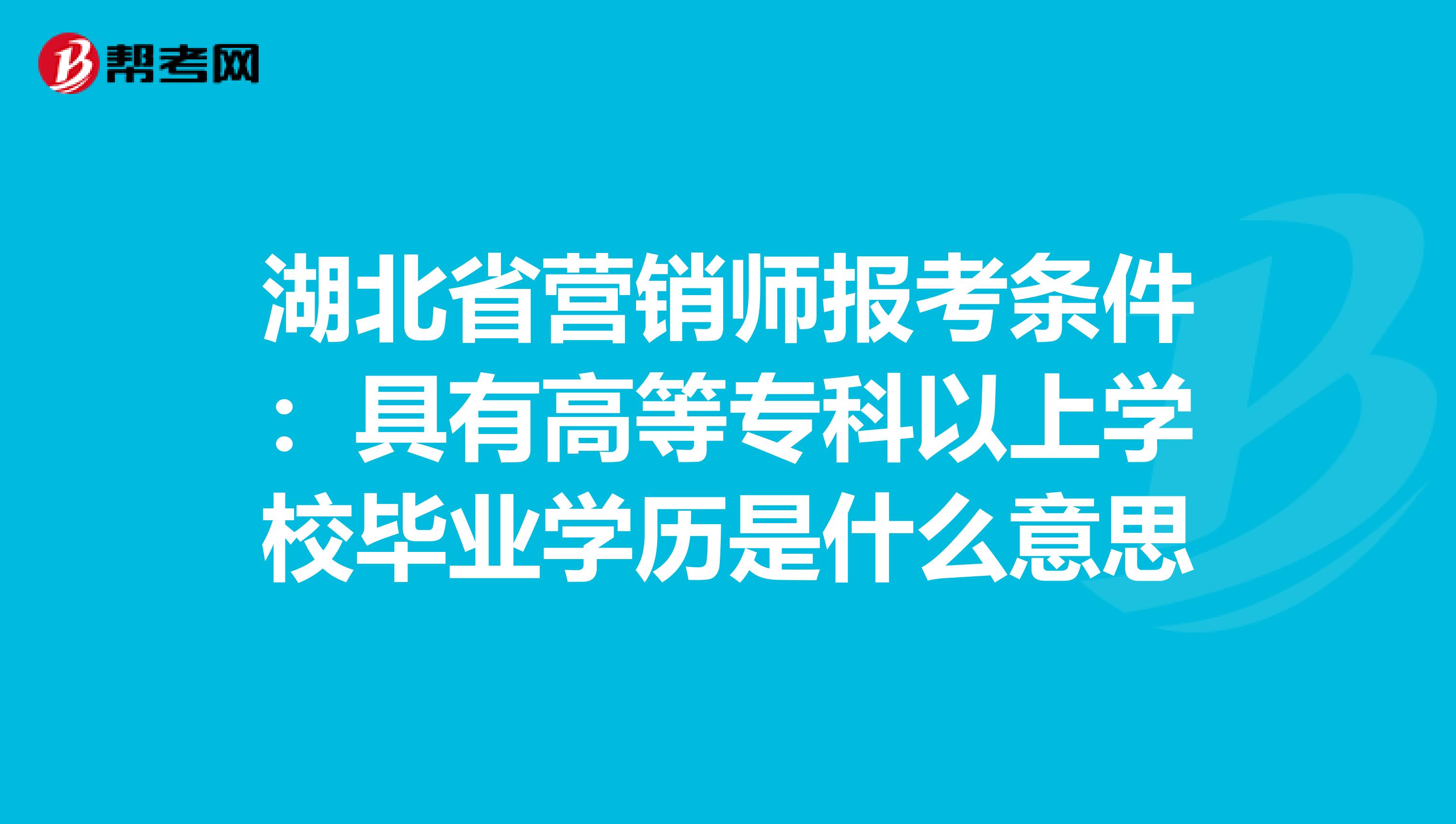 湖北省营销师报考条件：具有高等专科以上学校毕业学历是什么意思