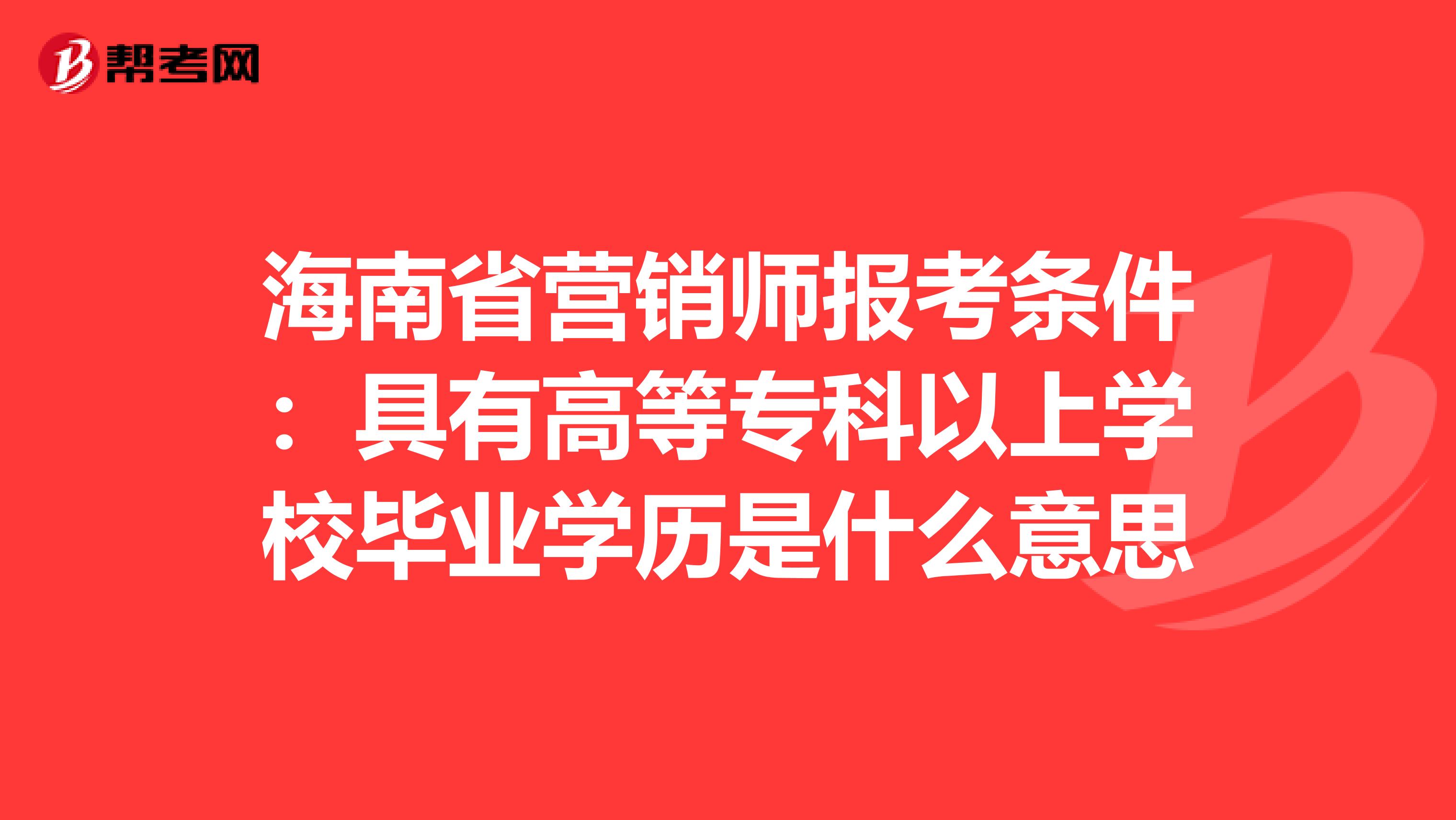 海南省营销师报考条件：具有高等专科以上学校毕业学历是什么意思