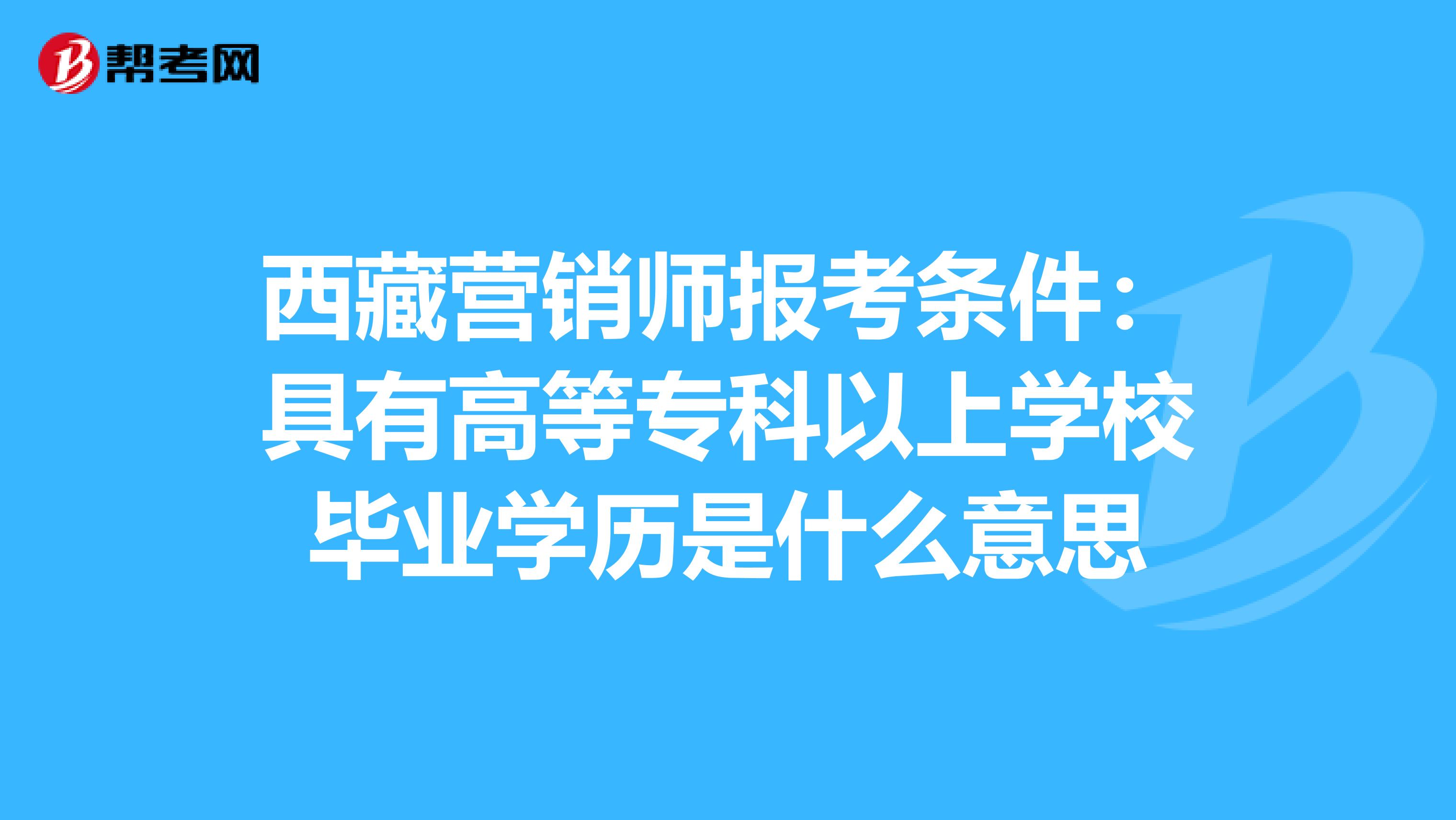 西藏营销师报考条件：具有高等专科以上学校毕业学历是什么意思