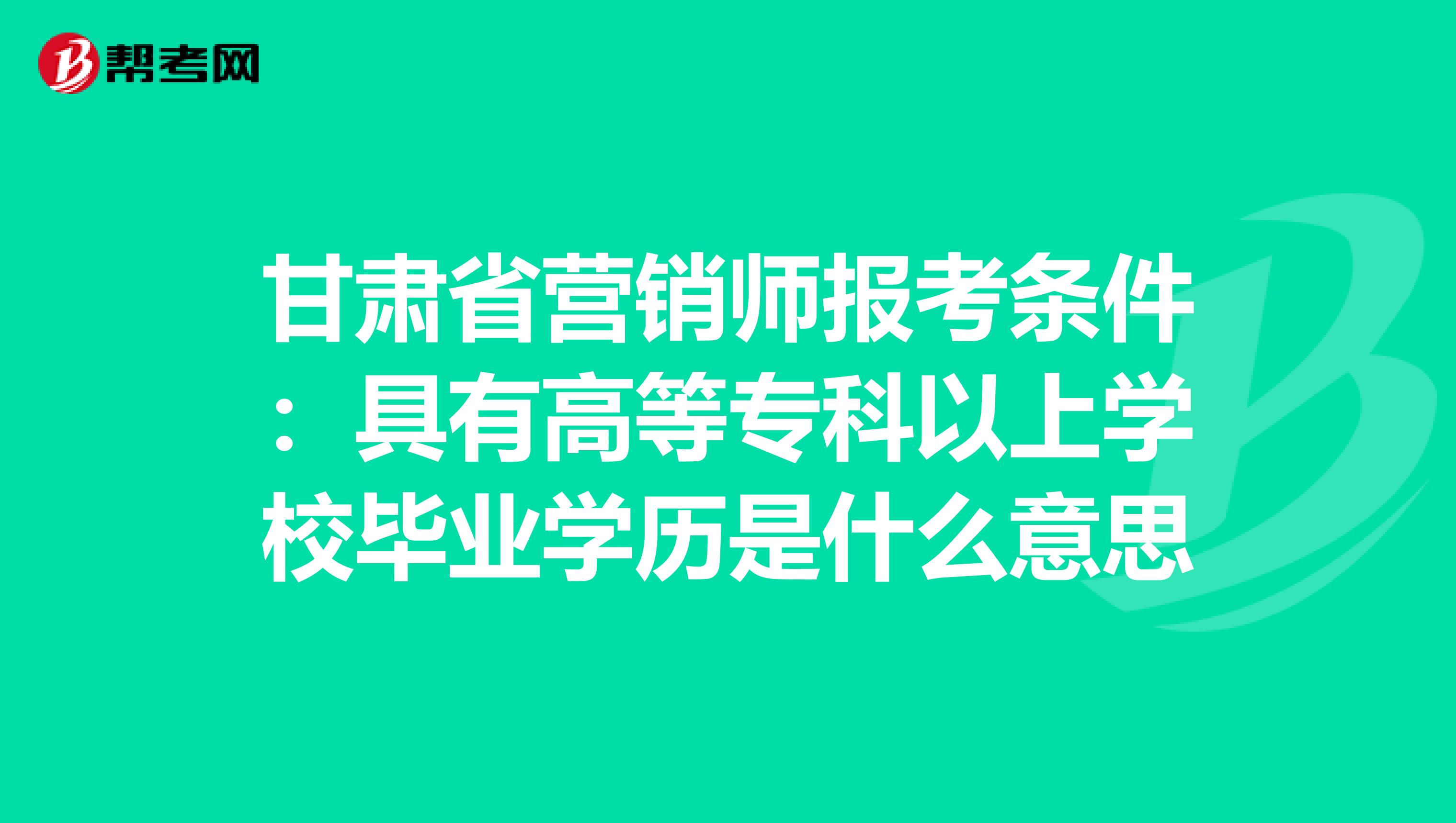 甘肃省营销师报考条件：具有高等专科以上学校毕业学历是什么意思