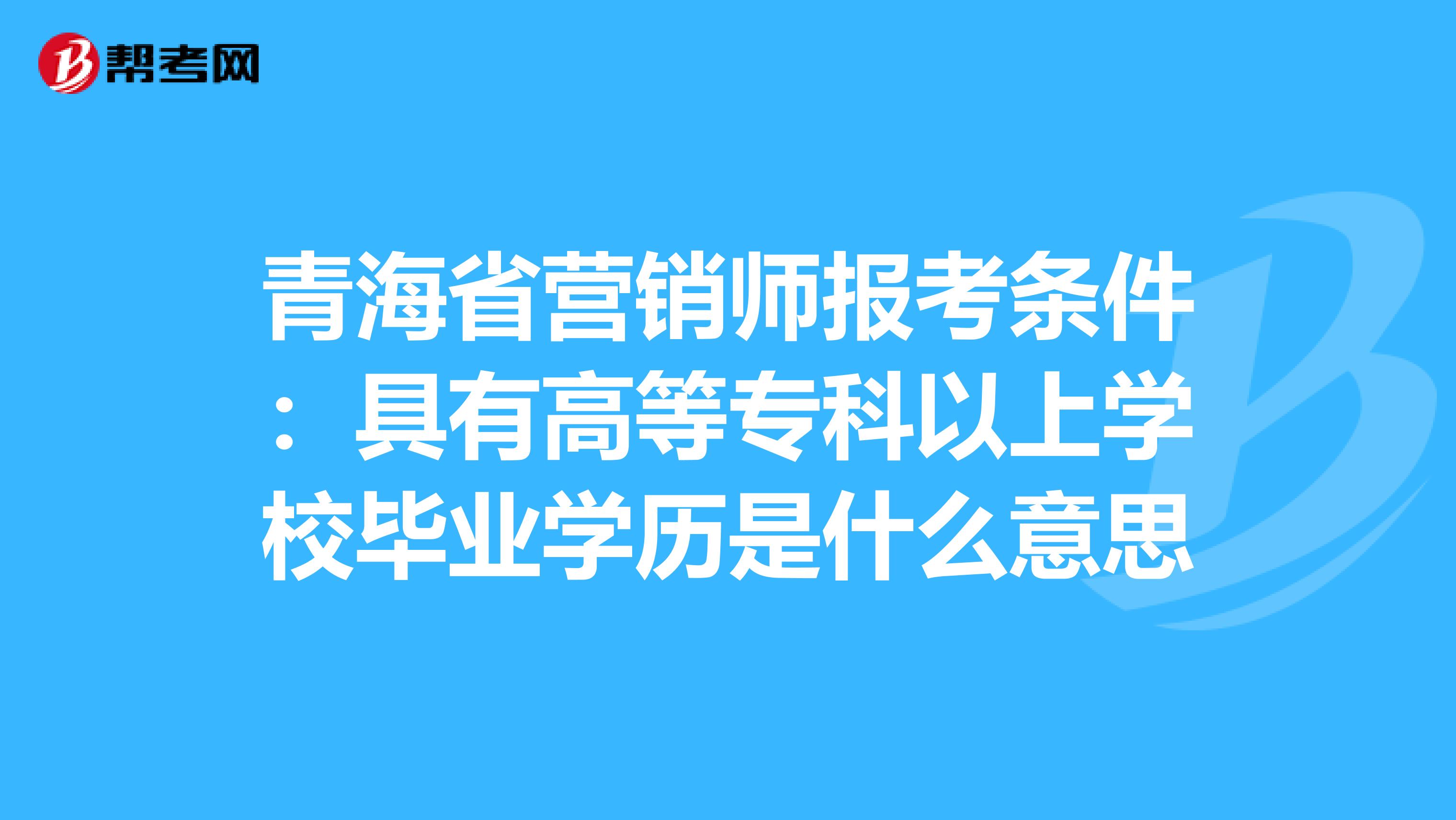 青海省营销师报考条件：具有高等专科以上学校毕业学历是什么意思