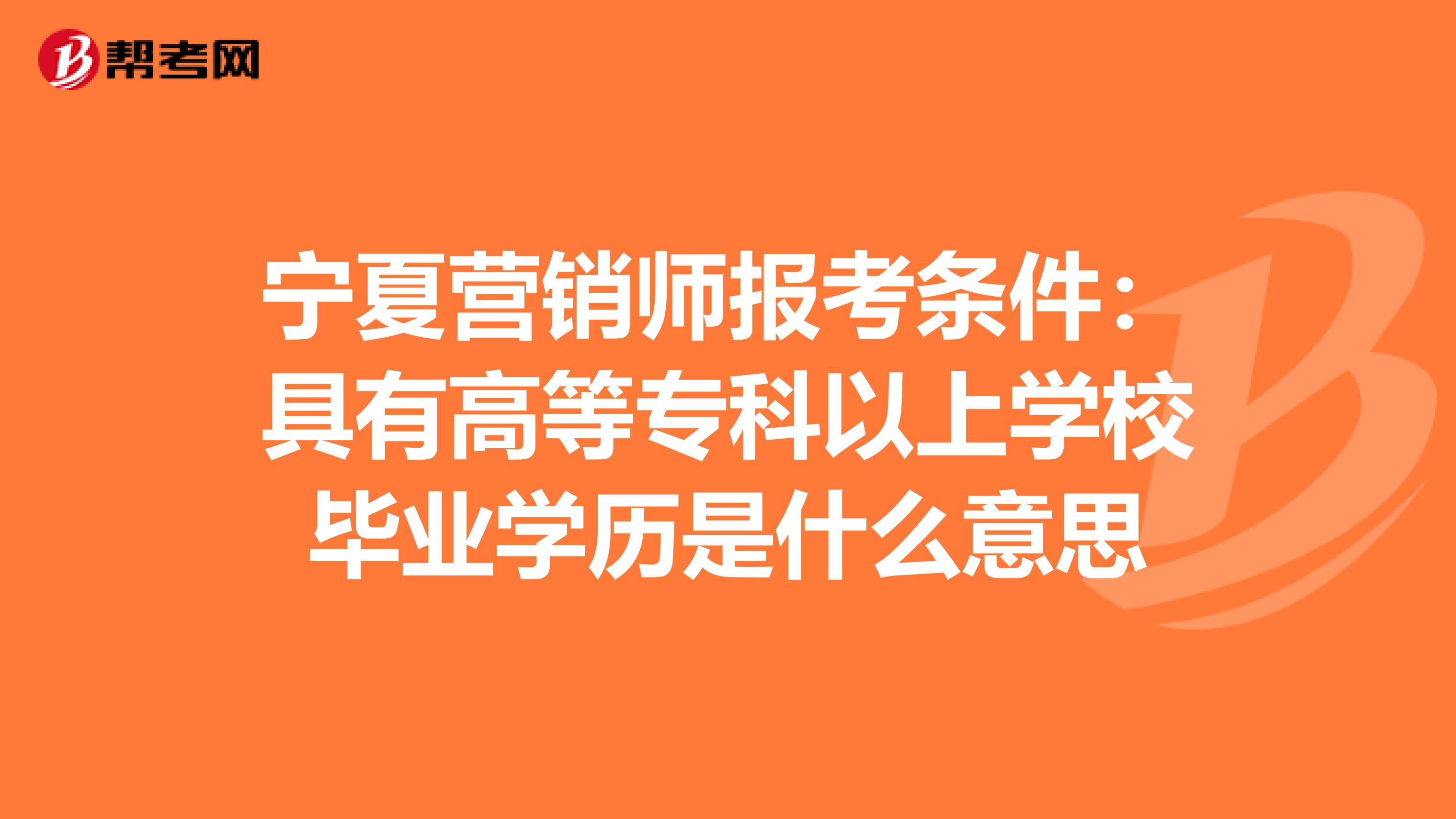 宁夏营销师报考条件：具有高等专科以上学校毕业学历是什么意思