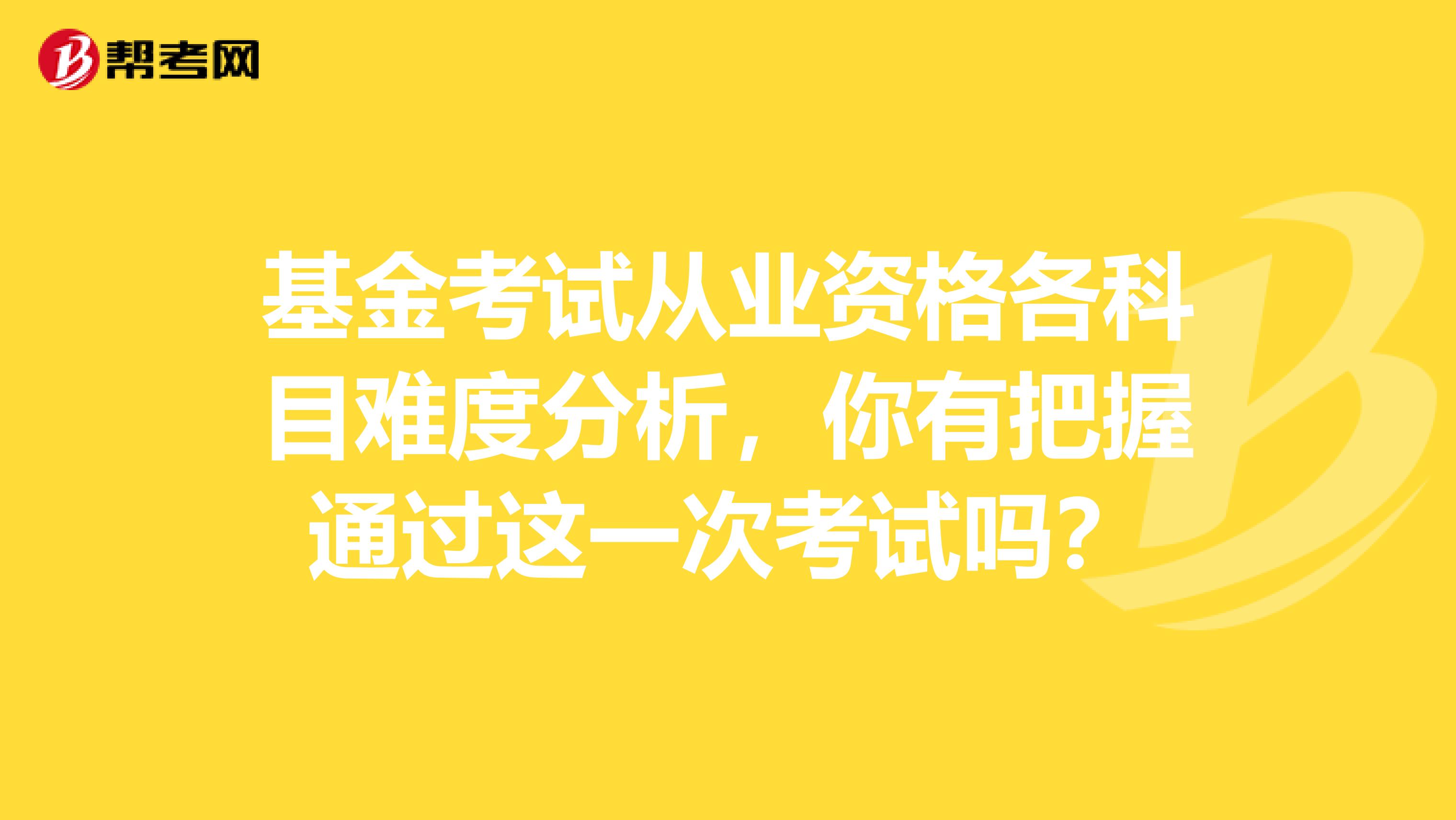 基金考试从业资格各科目难度分析，你有把握通过这一次考试吗？
