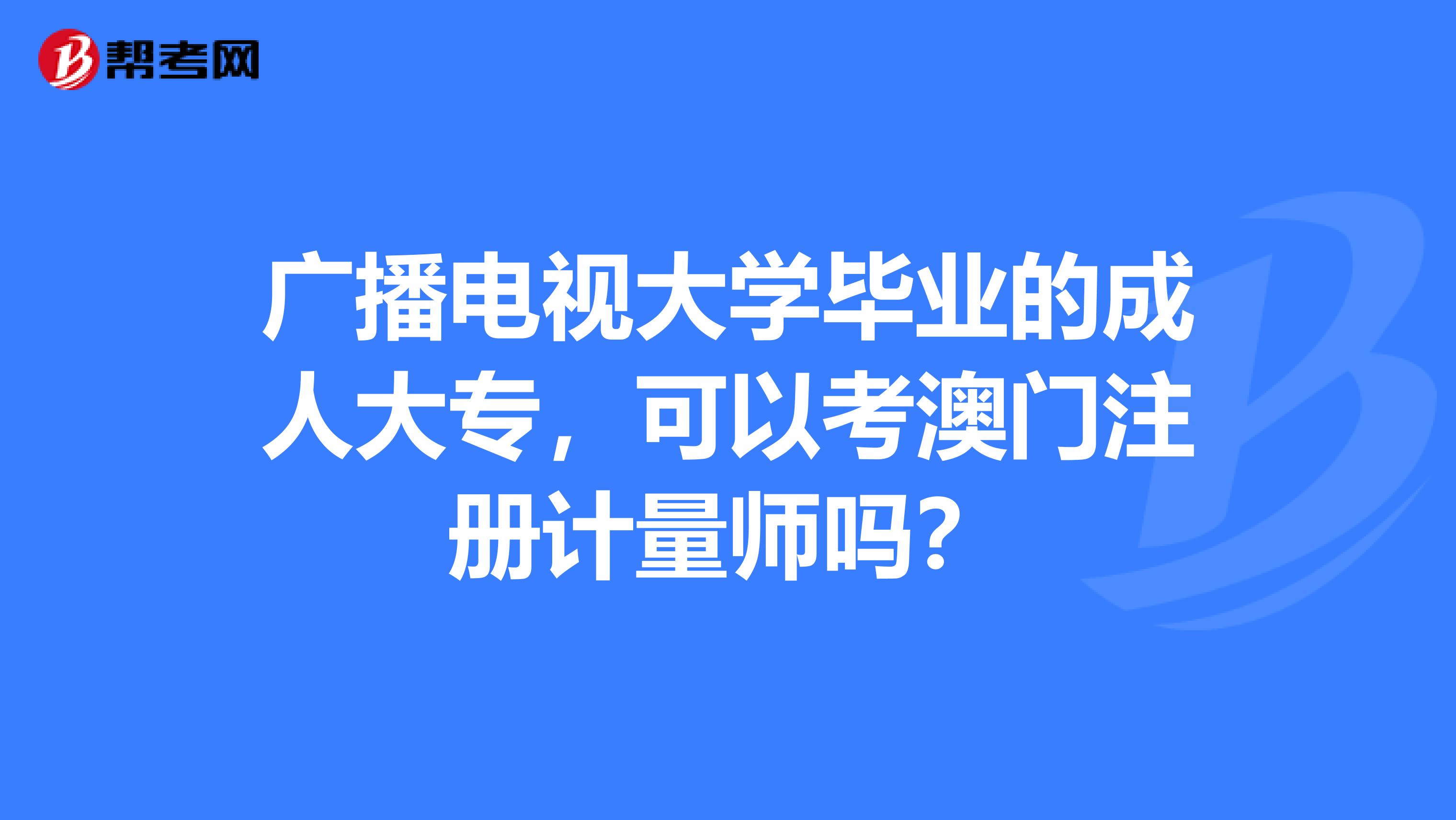 廣播電視大學(xué)畢業(yè)的成人大專，可以考澳門注冊計量師嗎？