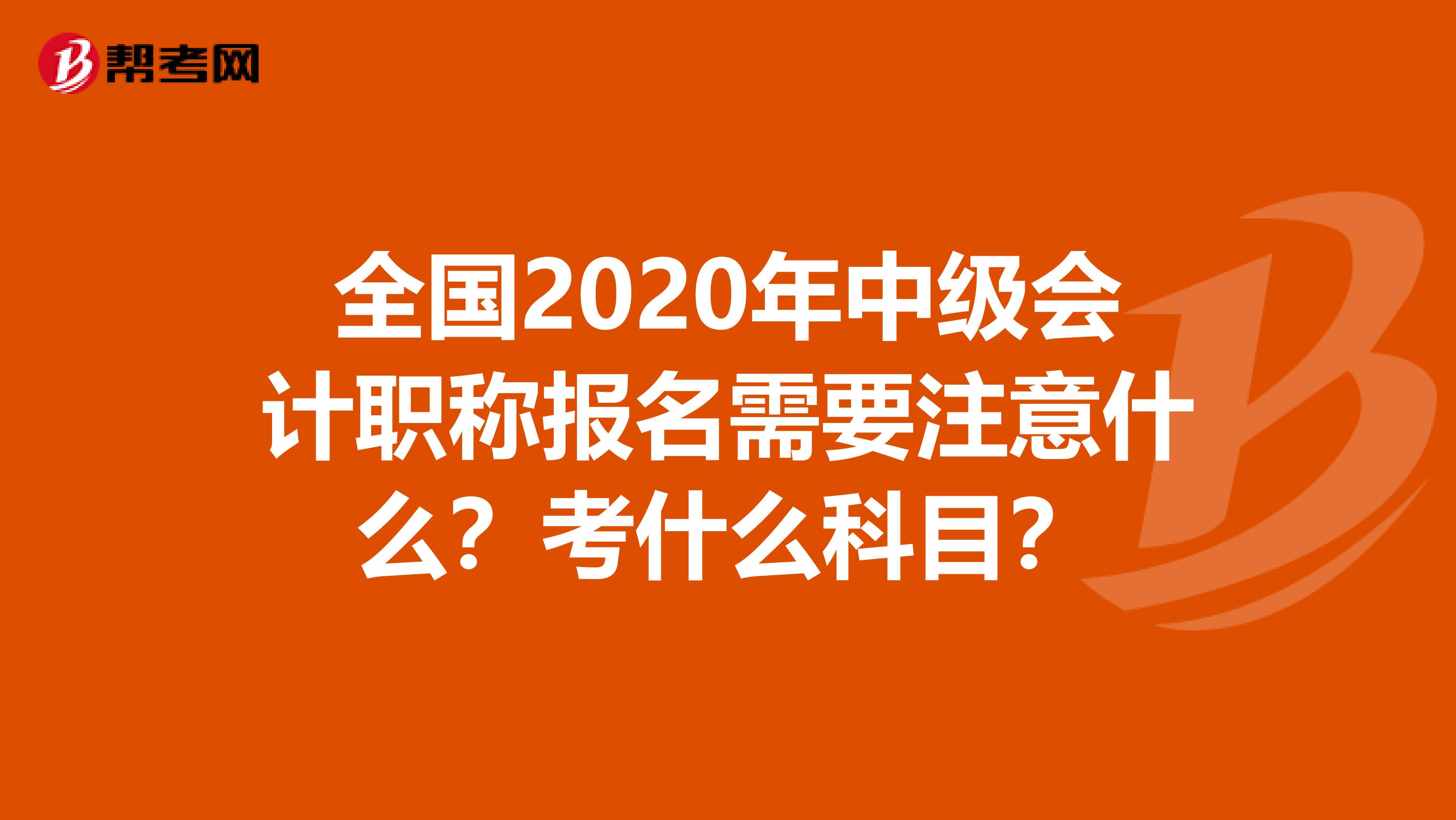 全国2020年中级会计职称报名需要注意什么？考什么科目？