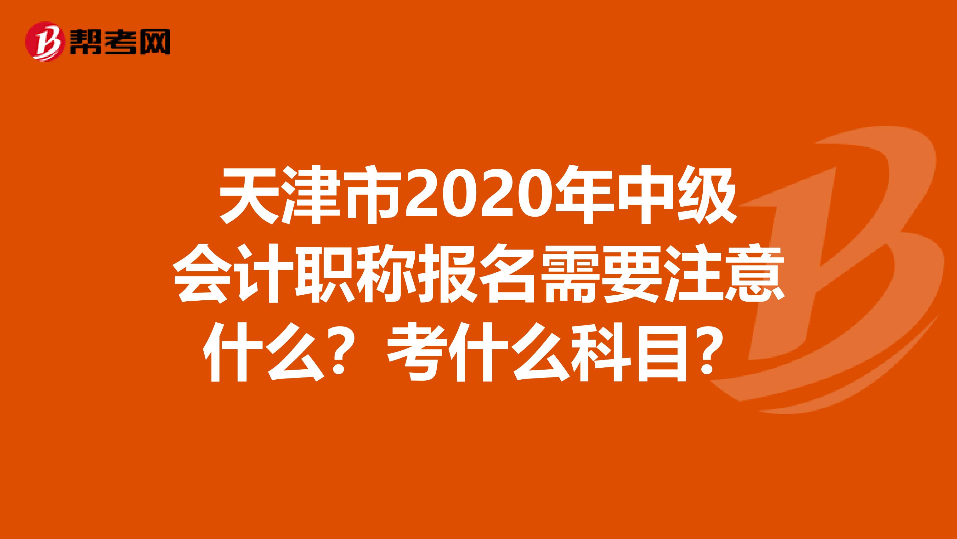 天津市2020年中级会计职称报名需要注意什么？考什么科目？