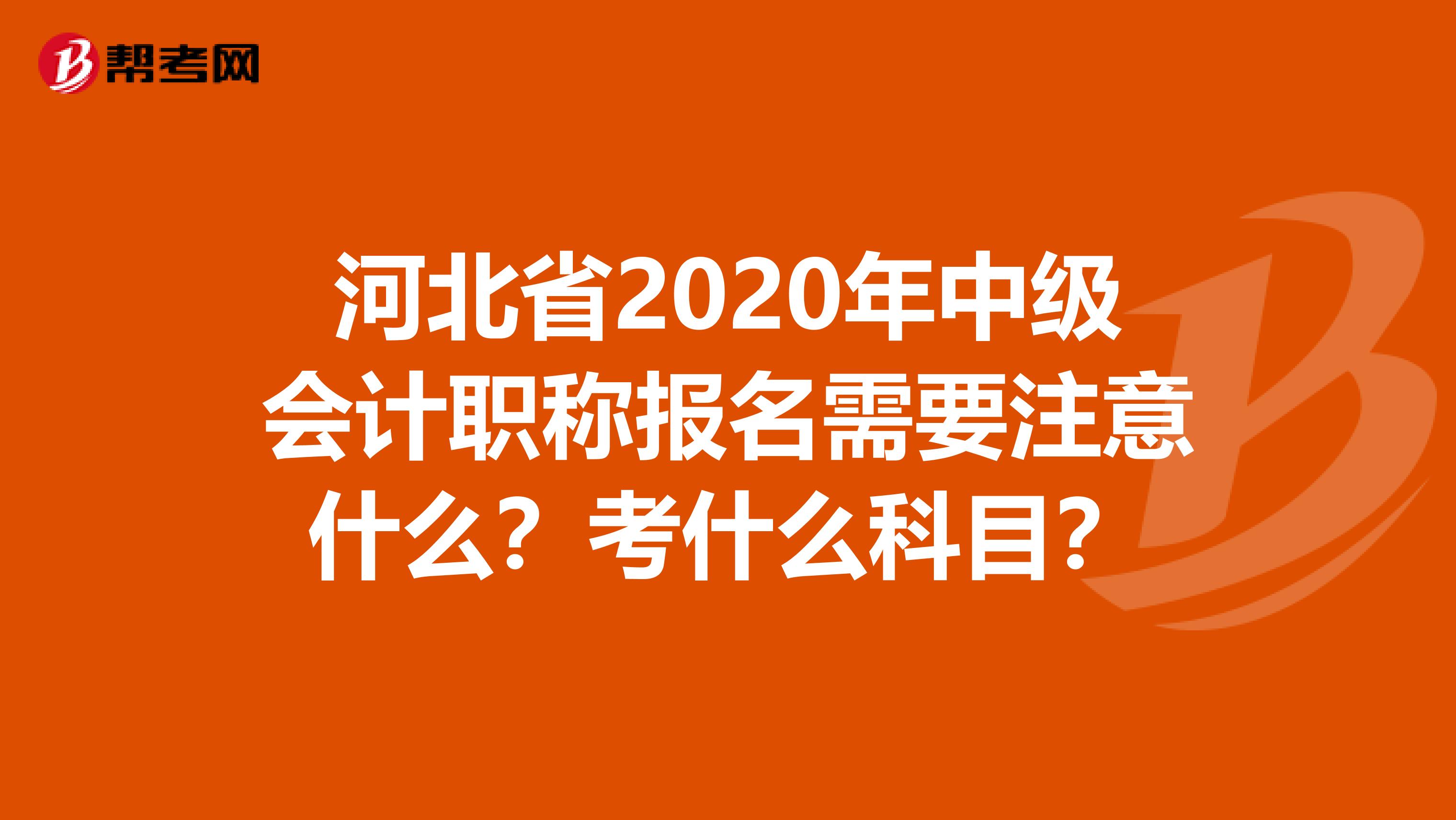 河北省2020年中级会计职称报名需要注意什么？考什么科目？