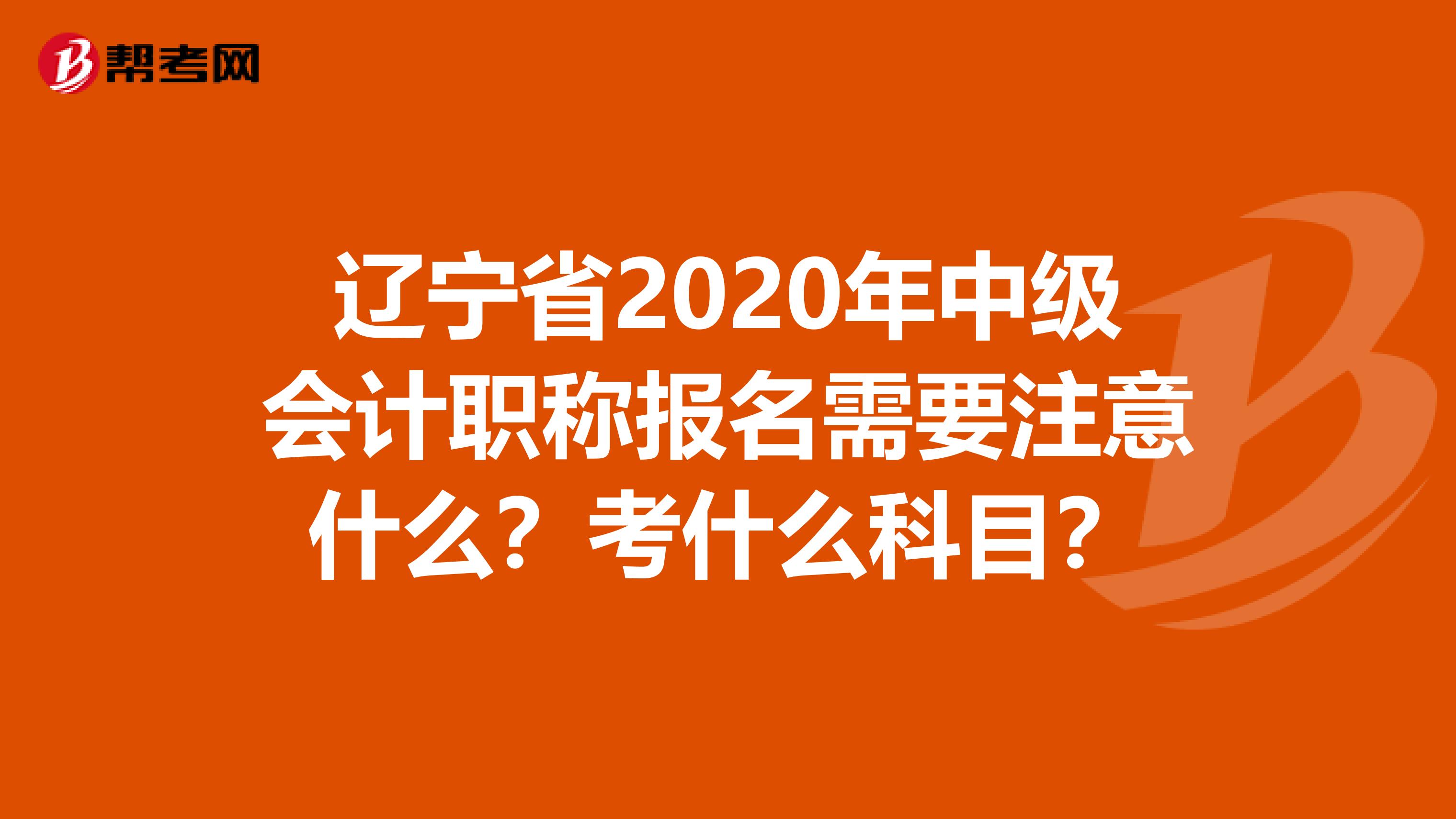 辽宁省2020年中级会计职称报名需要注意什么？考什么科目？